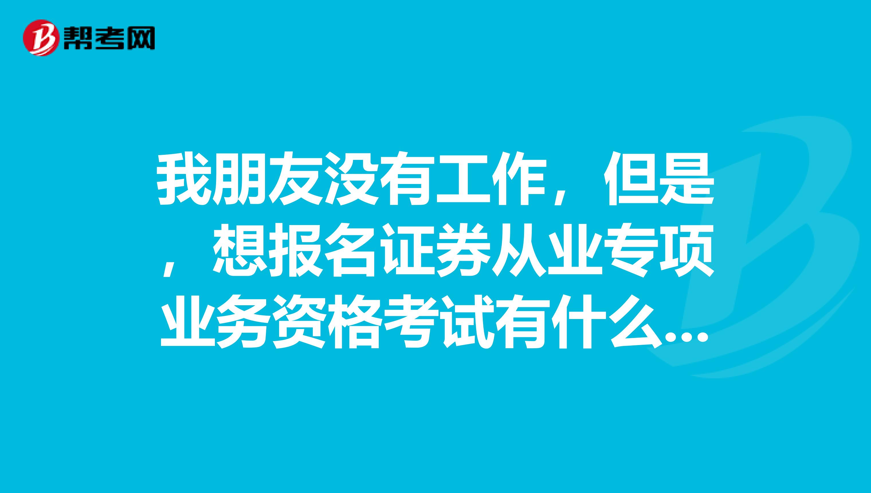 我朋友没有工作，但是，想报名证券从业专项业务资格考试有什么要求？