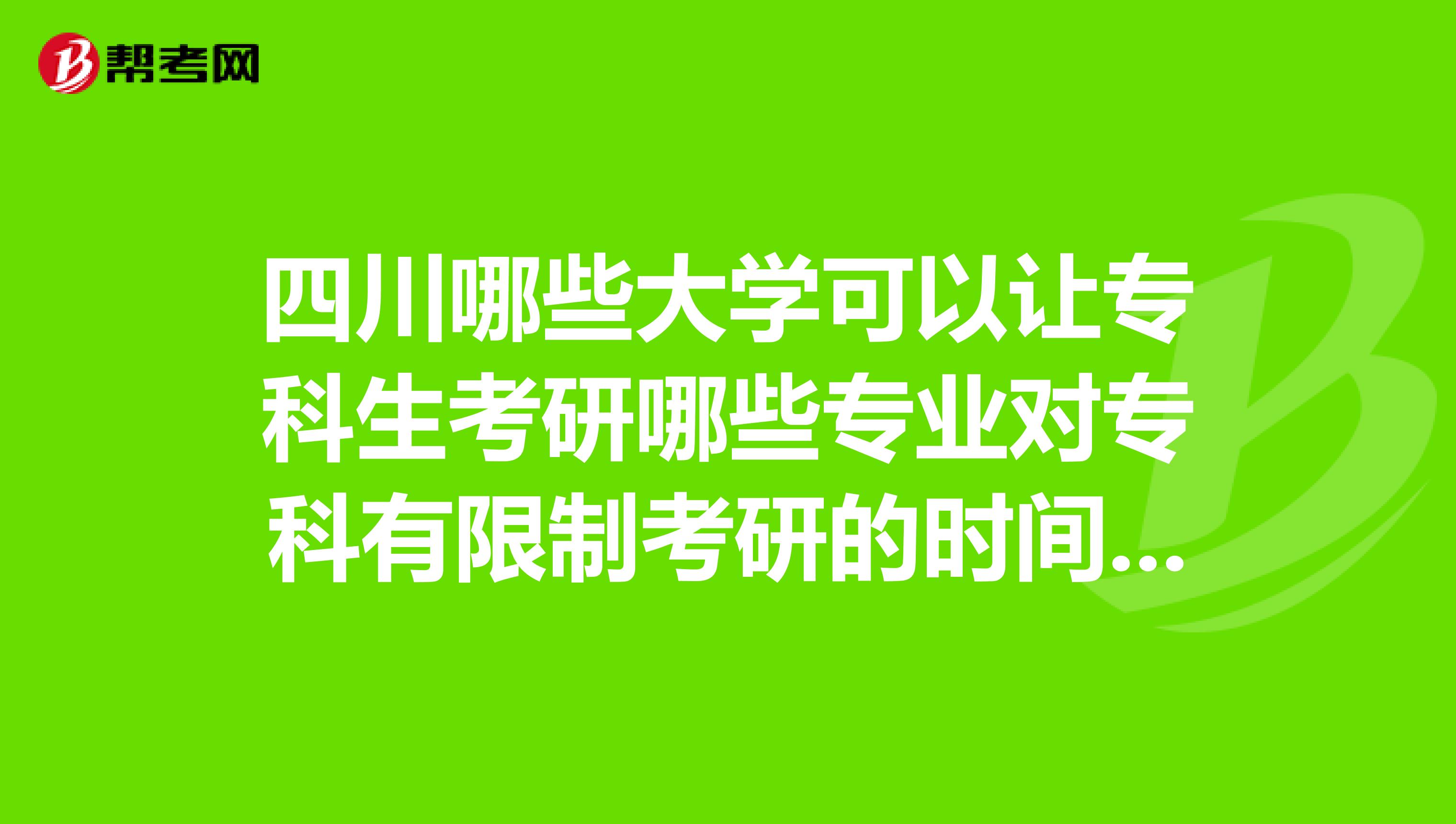 四川哪些大学可以让专科生考研哪些专业对专科有限制考研的时间和步骤