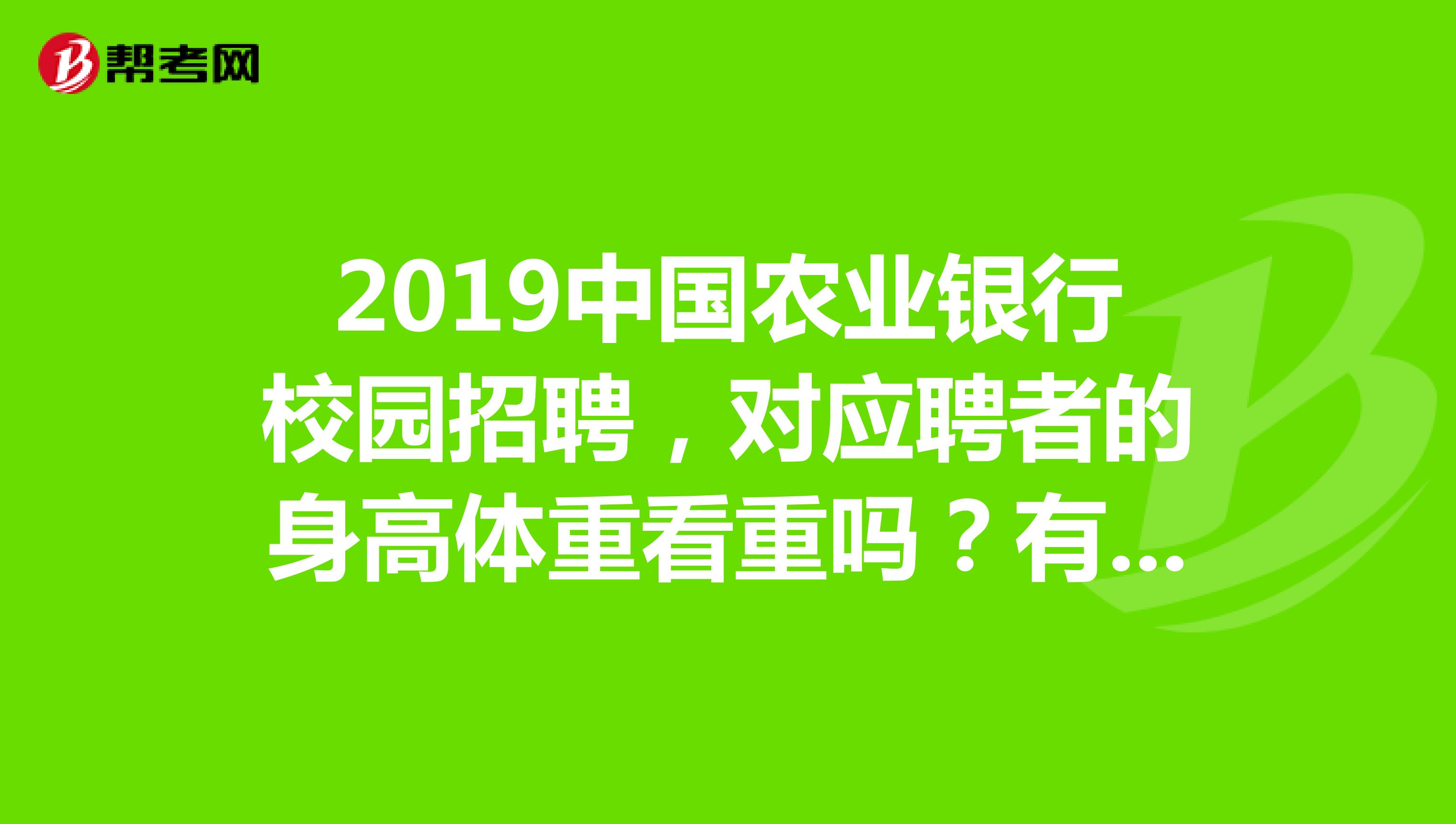 2019中国农业银行校园招聘，对应聘者的身高体重看重吗？有关农行校园招聘的信息有哪些？