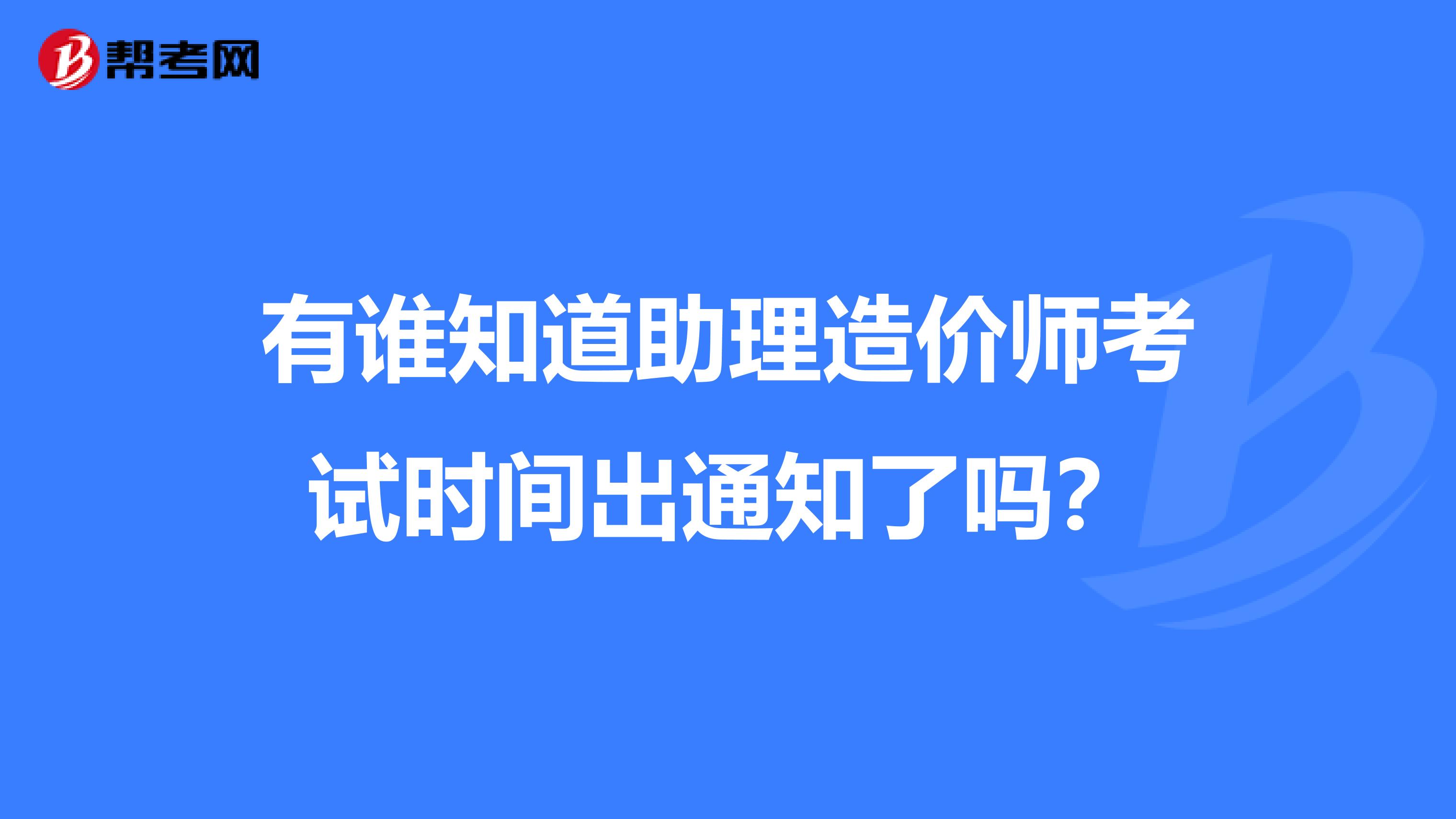 有谁知道助理造价师考试时间出通知了吗？