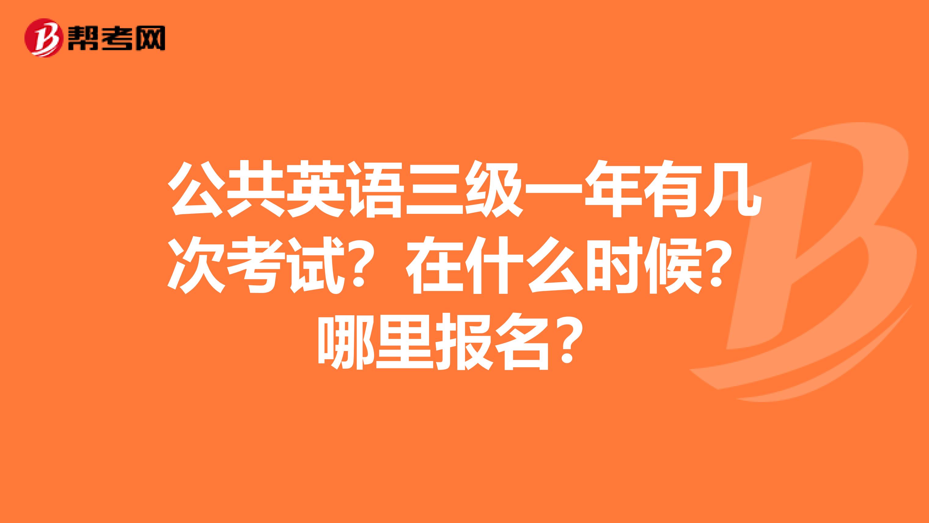 公共英语三级一年有几次考试？在什么时候？哪里报名？