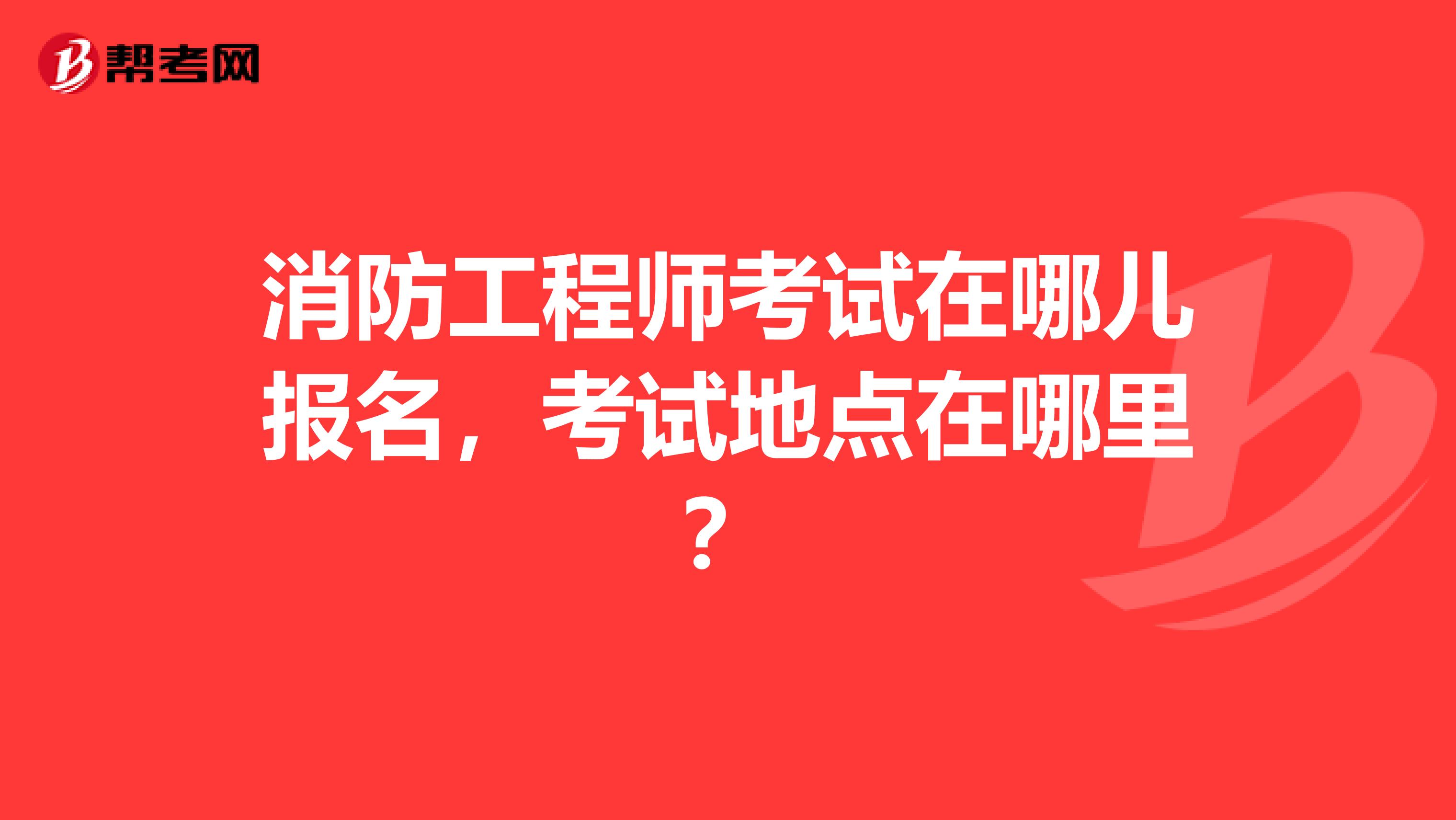 消防工程师考试在哪儿报名,考试地点在哪里?