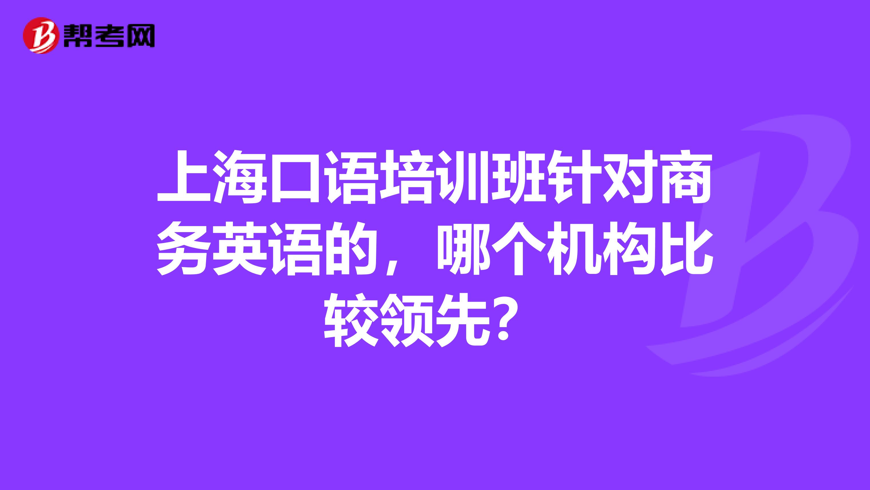 上海口语培训班针对商务英语的，哪个机构比较领先？