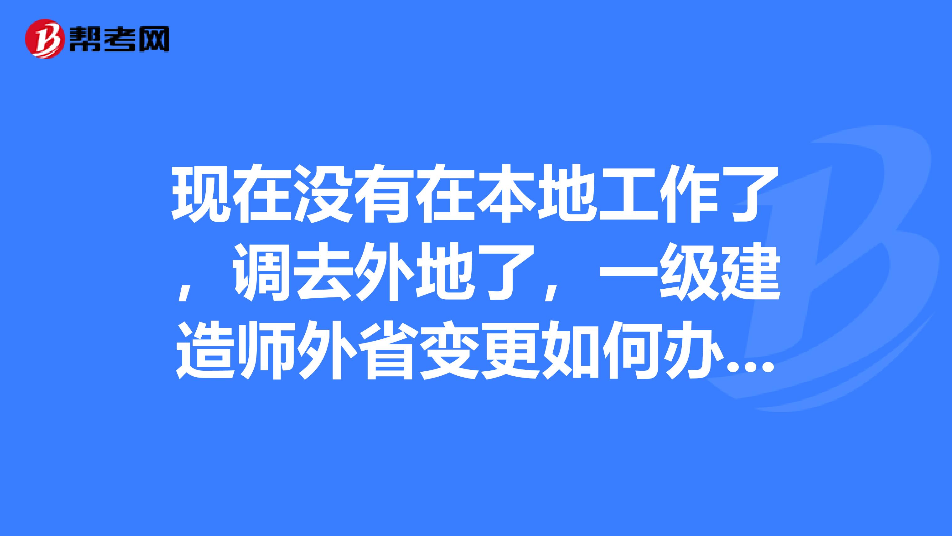 现在没有在本地工作了,调去外地了,一级建造师外省变更如何办理?
