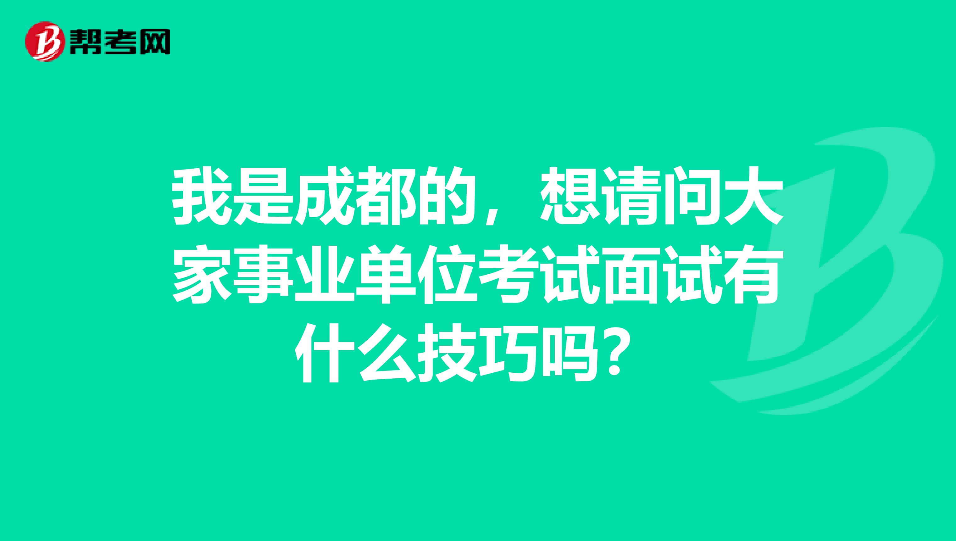 我是成都的,想请问大家事业单位考试面试有什么技巧吗?