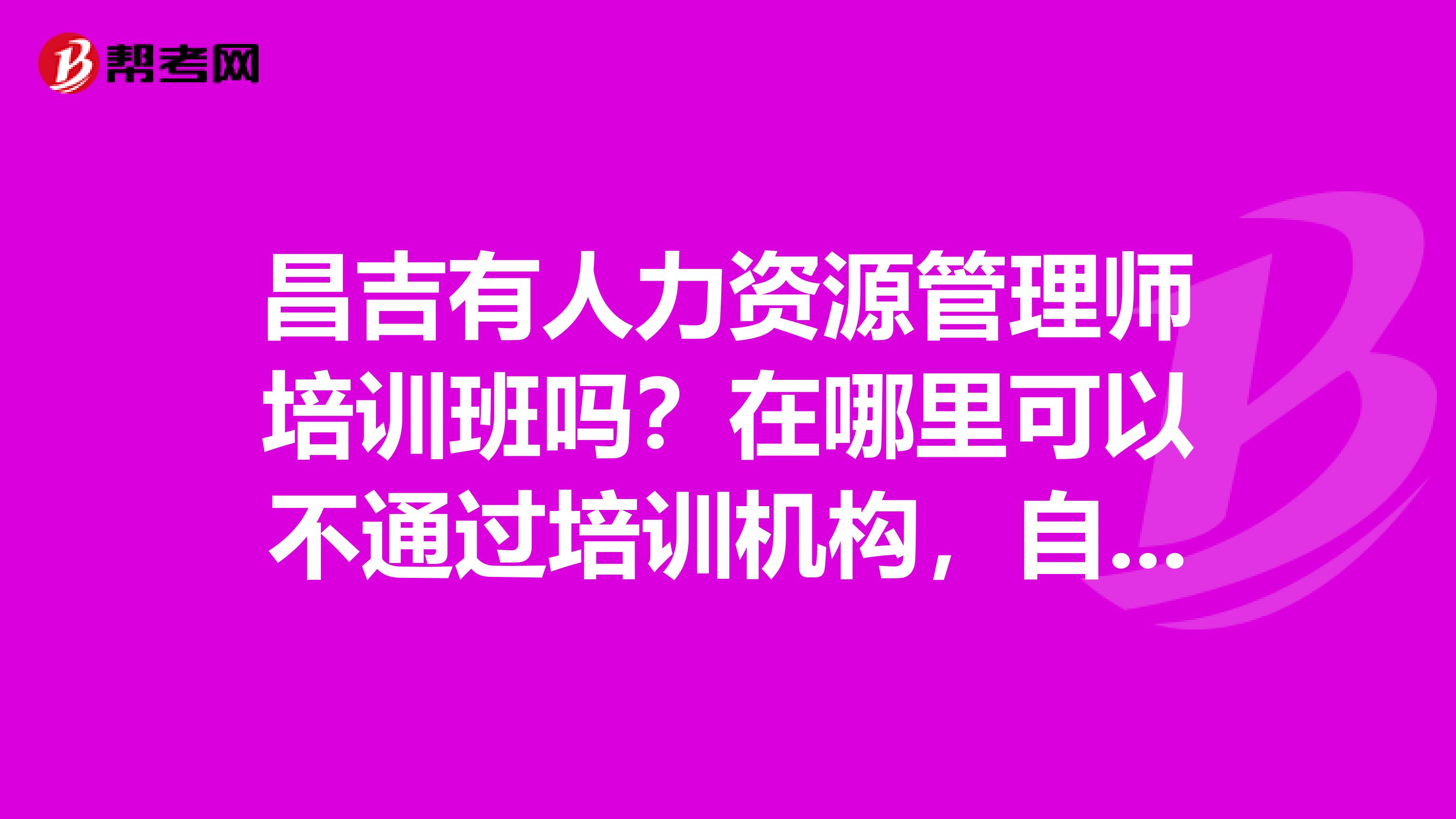 昌吉有人力资源管理师培训班吗?在哪里可以不通过培训机构,自己报名吗