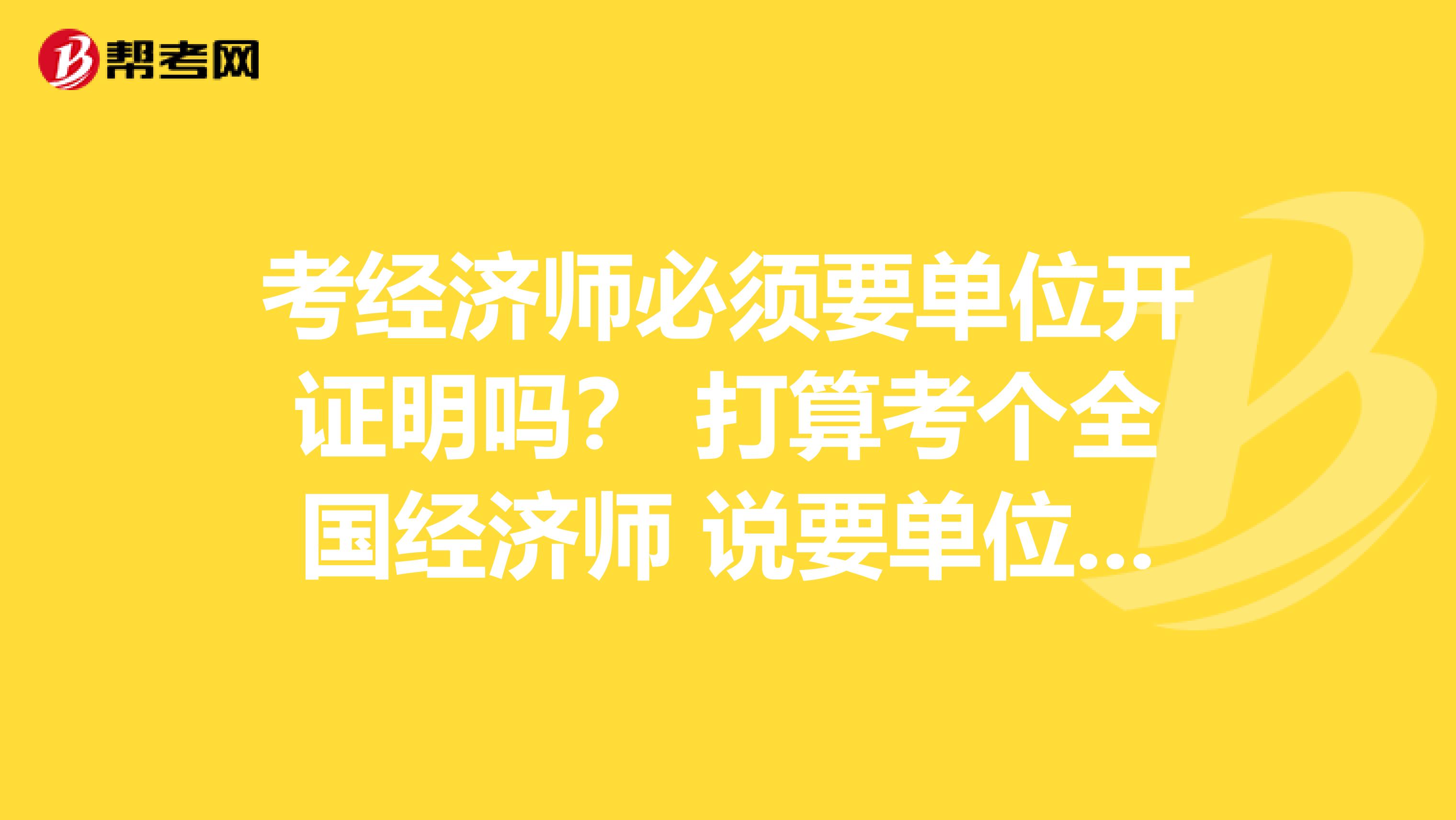 考经济师必须要单位开证明吗？ 打算考个全国经济师 说要单位开证明才行，单位又不给开。。。