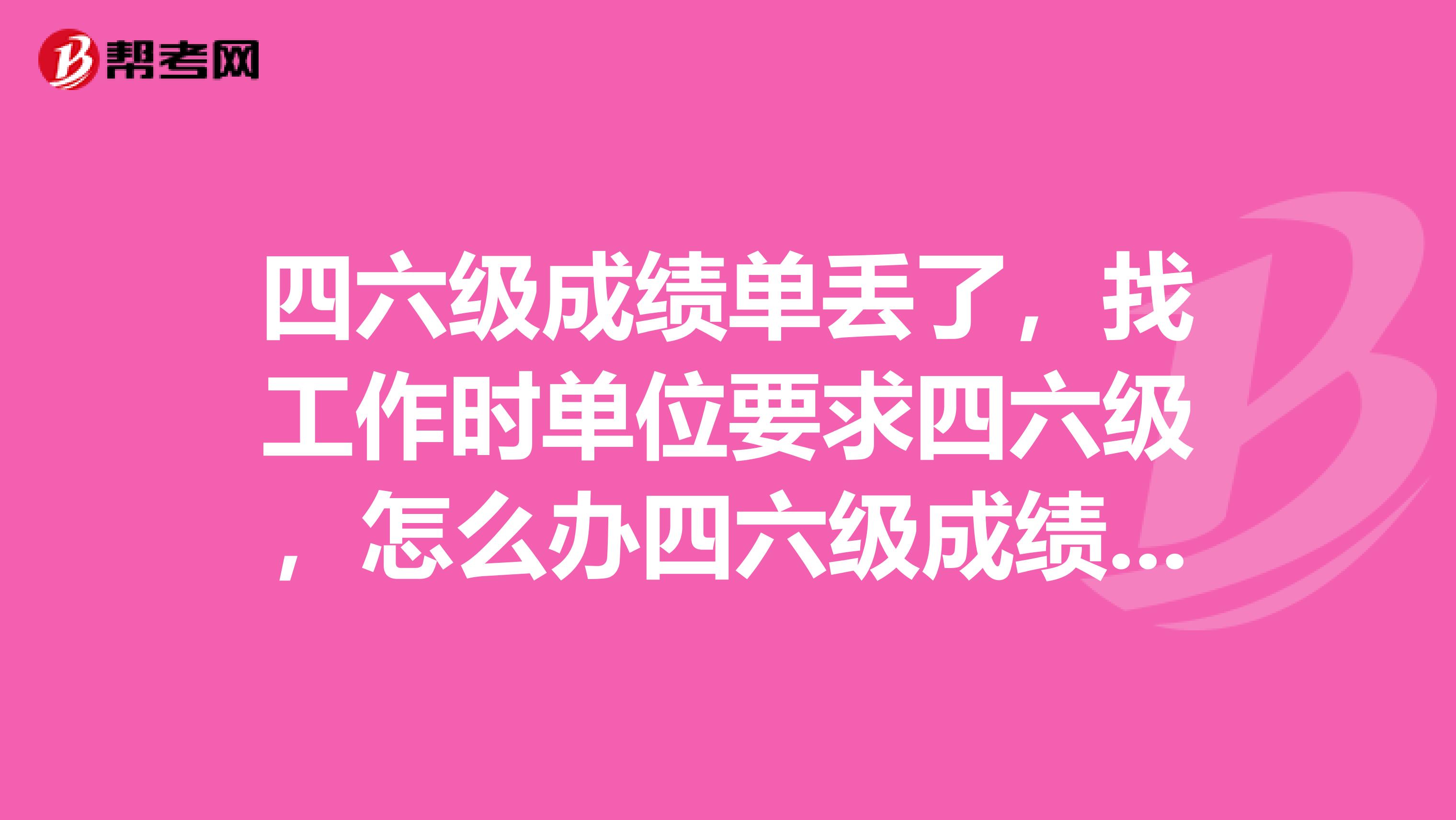 四六级成绩单丢了，找工作时单位要求四六级，怎么办四六级成绩单丢了，找工作时单位要求四六级，怎么办