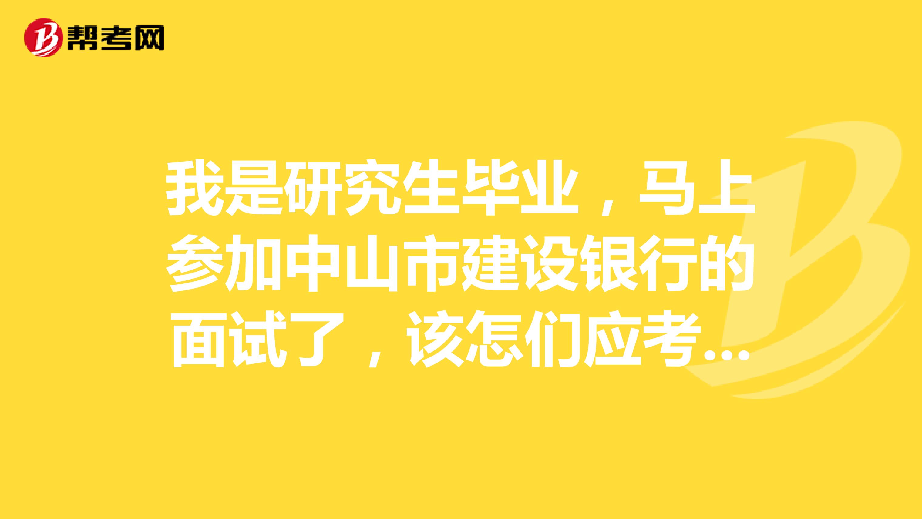 我是研究生毕业,马上参加中山市建设银行的面试了,该怎们应考呢?