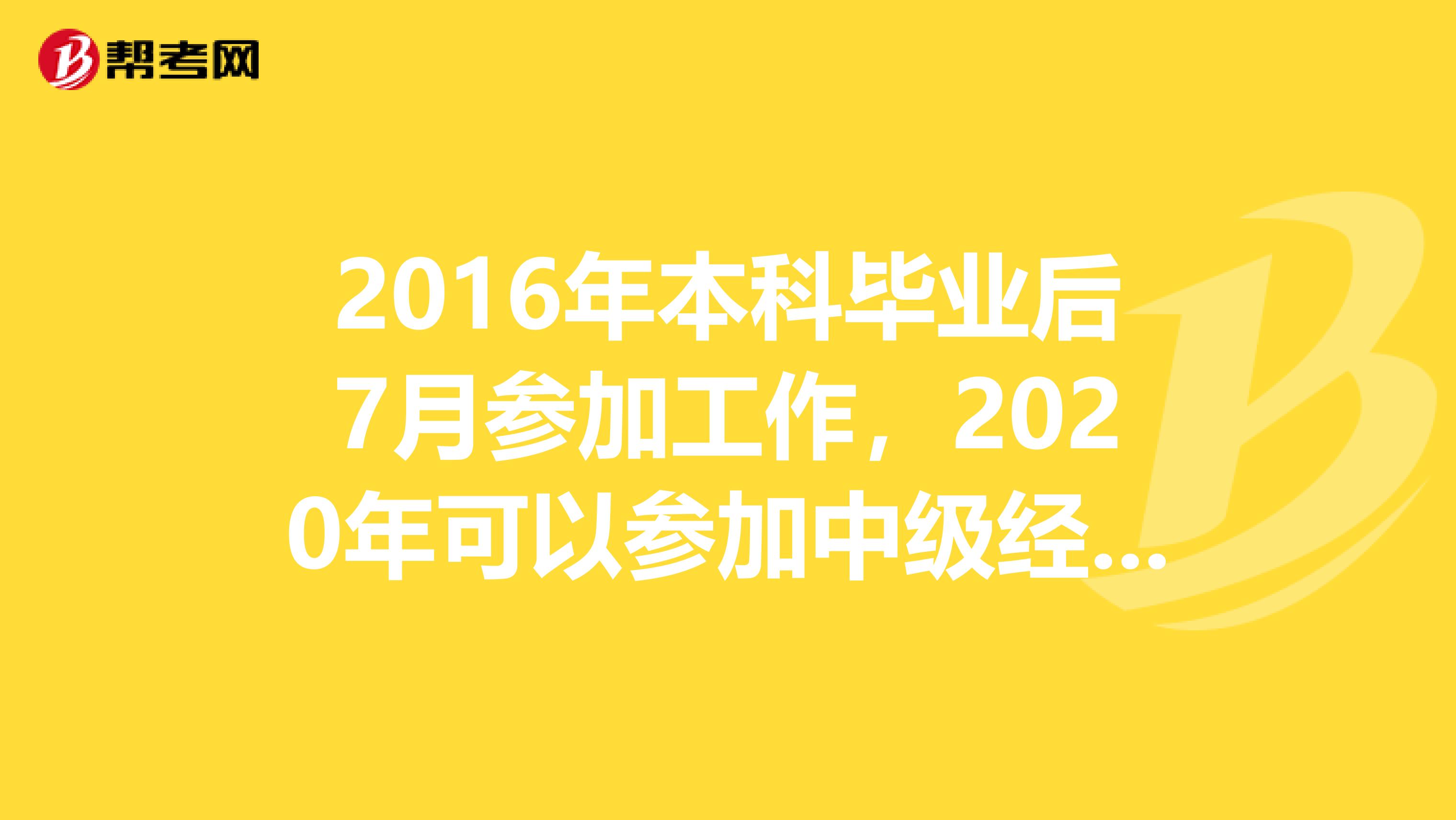 2016年本科毕业后7月参加工作,2020年可以参加中级经济师考试吗