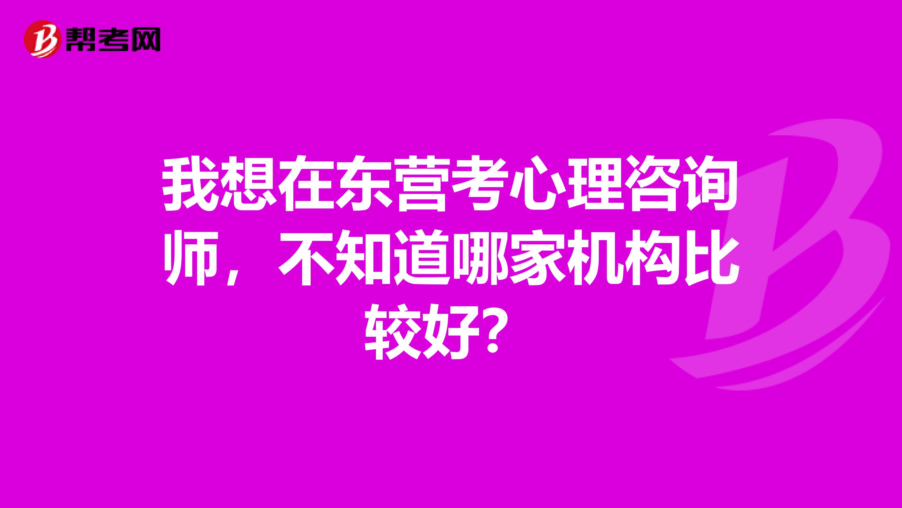 我想在东营考心理咨询师，不知道哪家机构比较好？