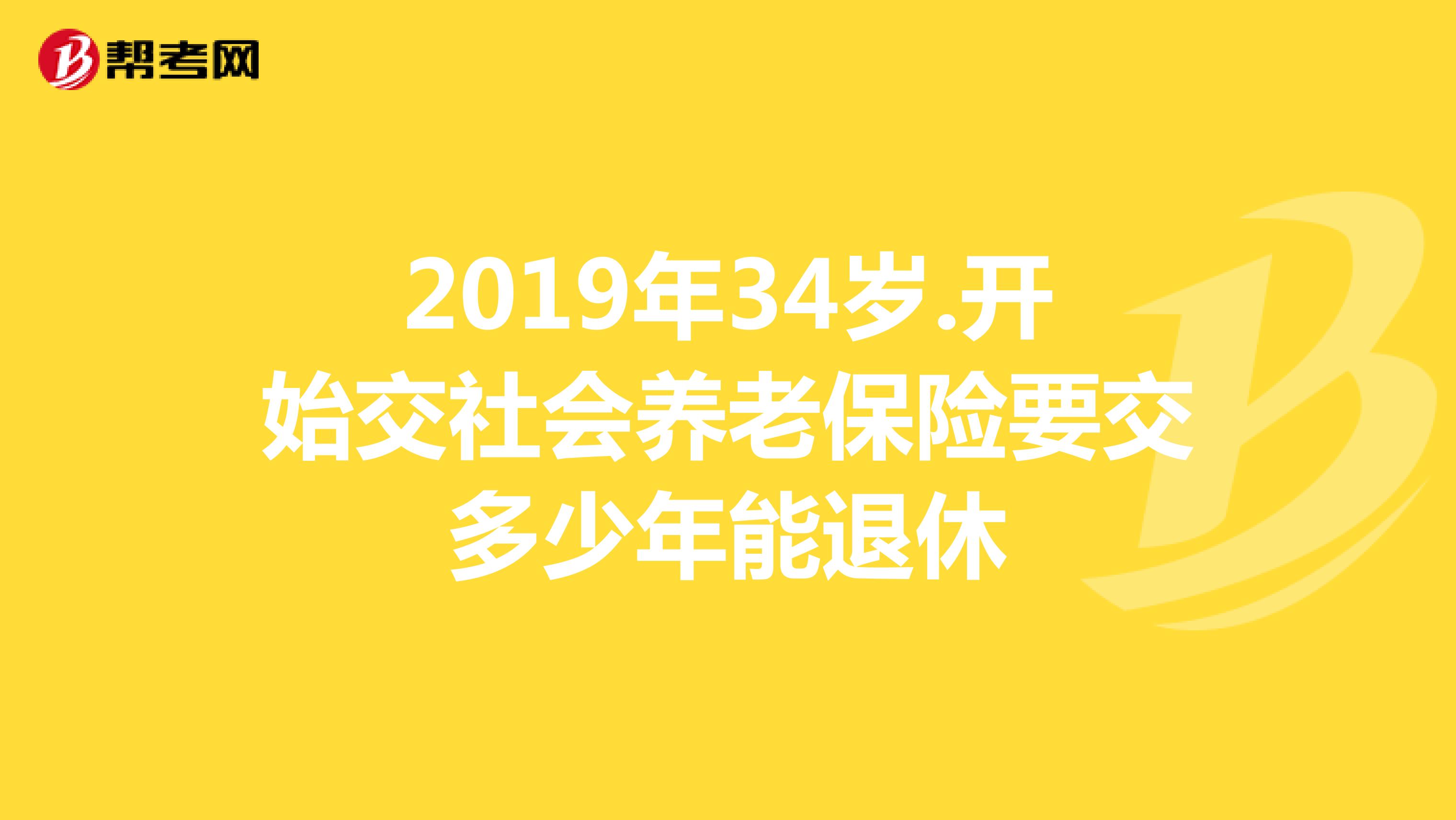 2019年34岁.开始交社会养老保险要交多少年能退休