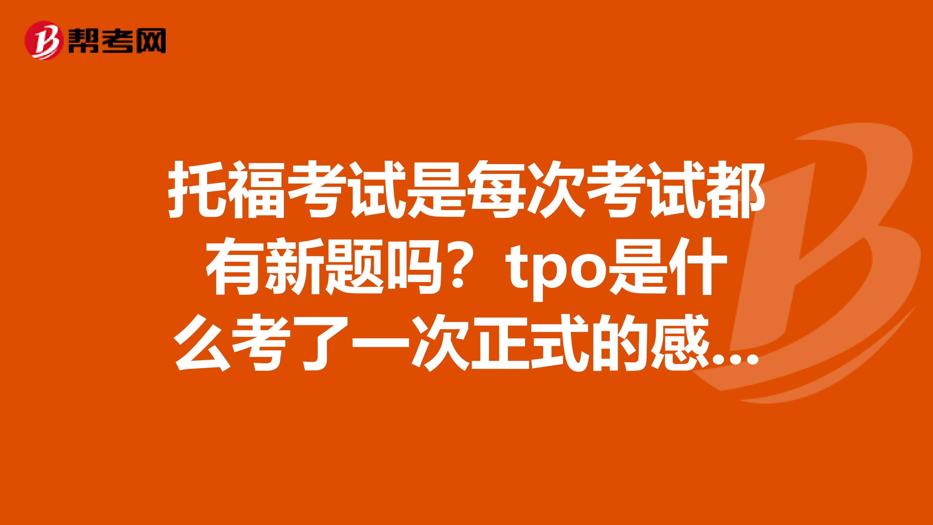 托福考试是每次考试都有新题吗？tpo是什么考了一次正式的感觉比tpo的题简单很多啊。