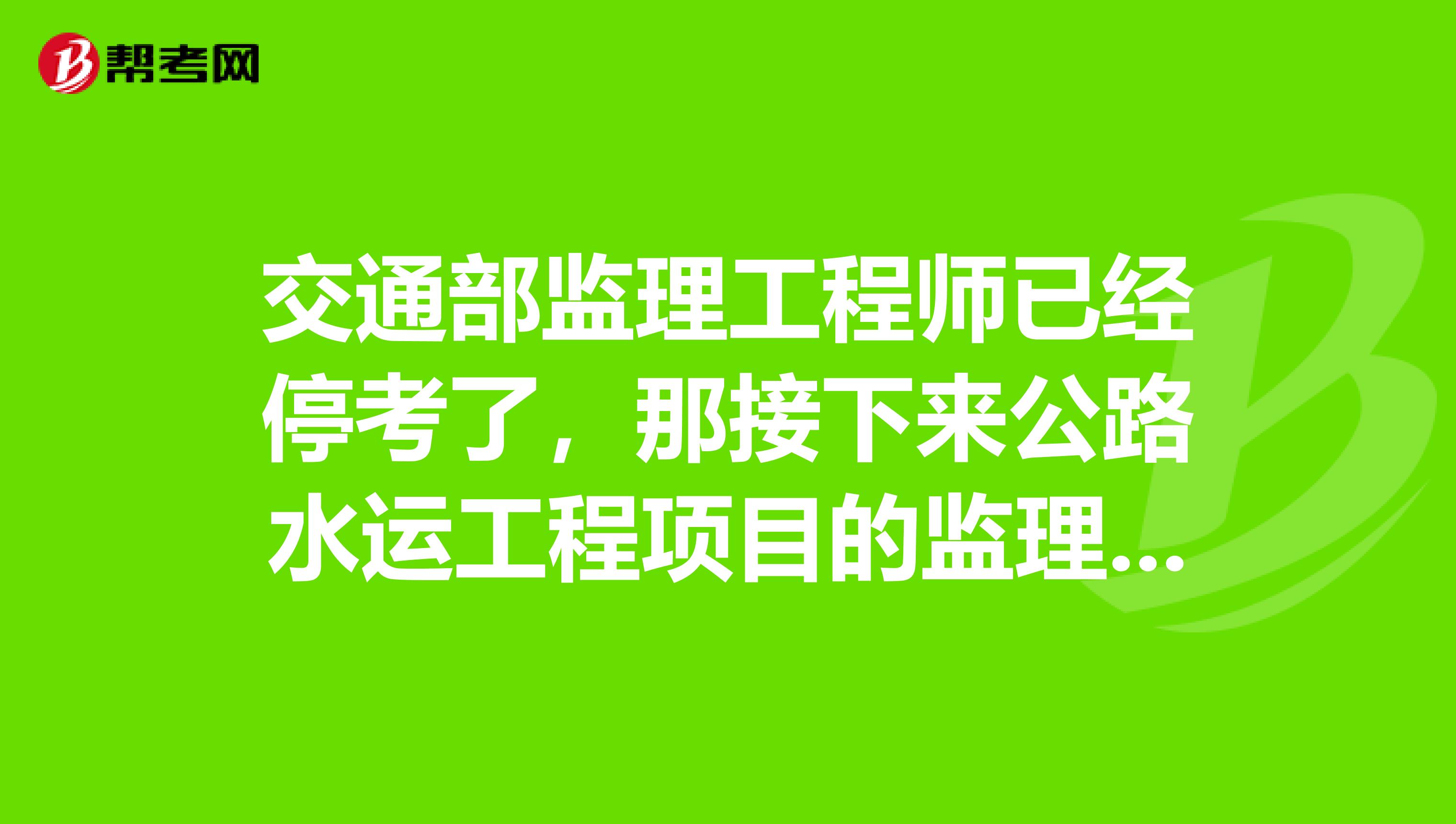 交通部监理工程师已经停考了,那接下来公路水运工程项目的监理人员靠什么证书进行执业?