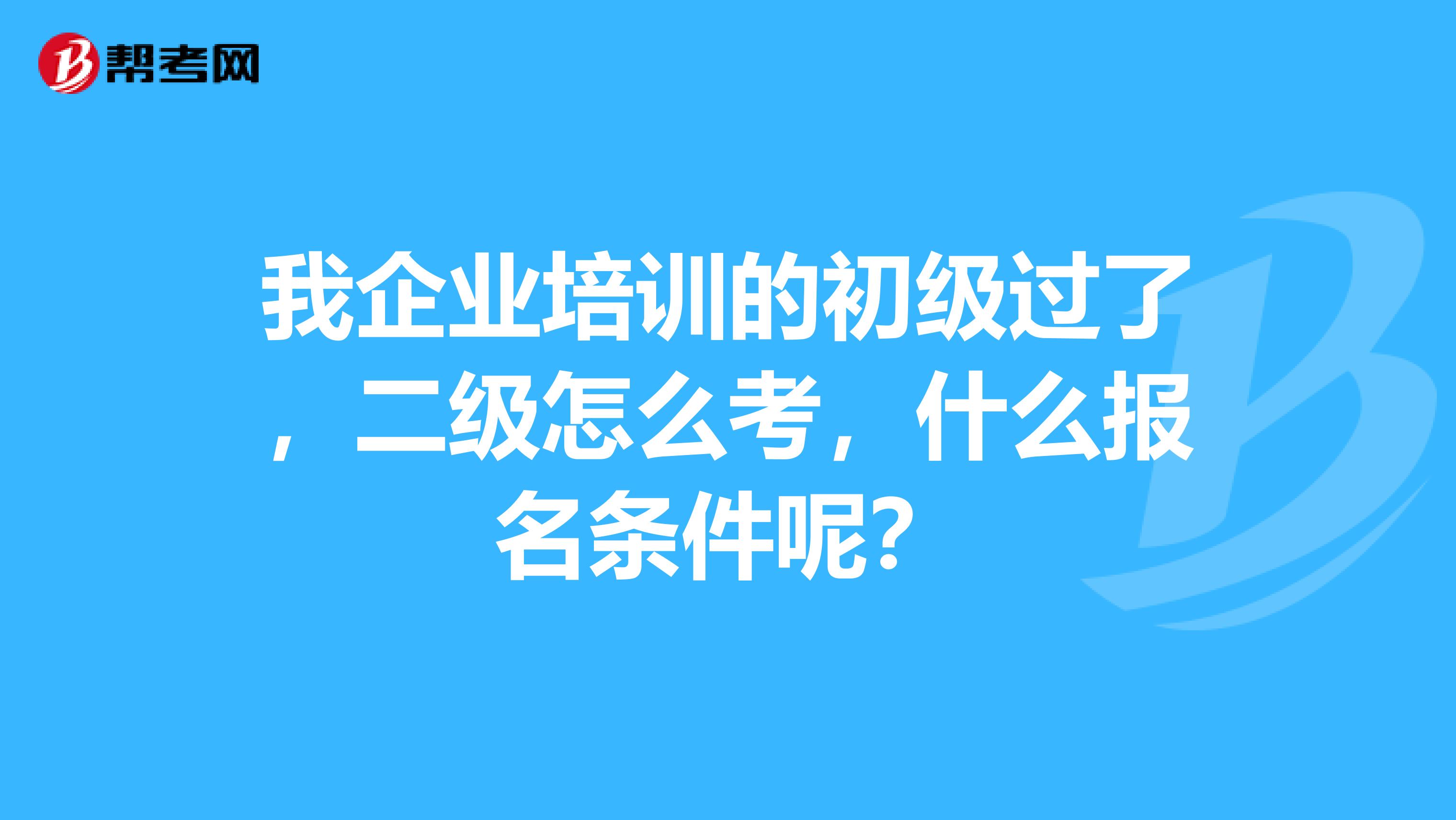 我企业培训的初级过了，二级怎么考，什么报名条件呢？