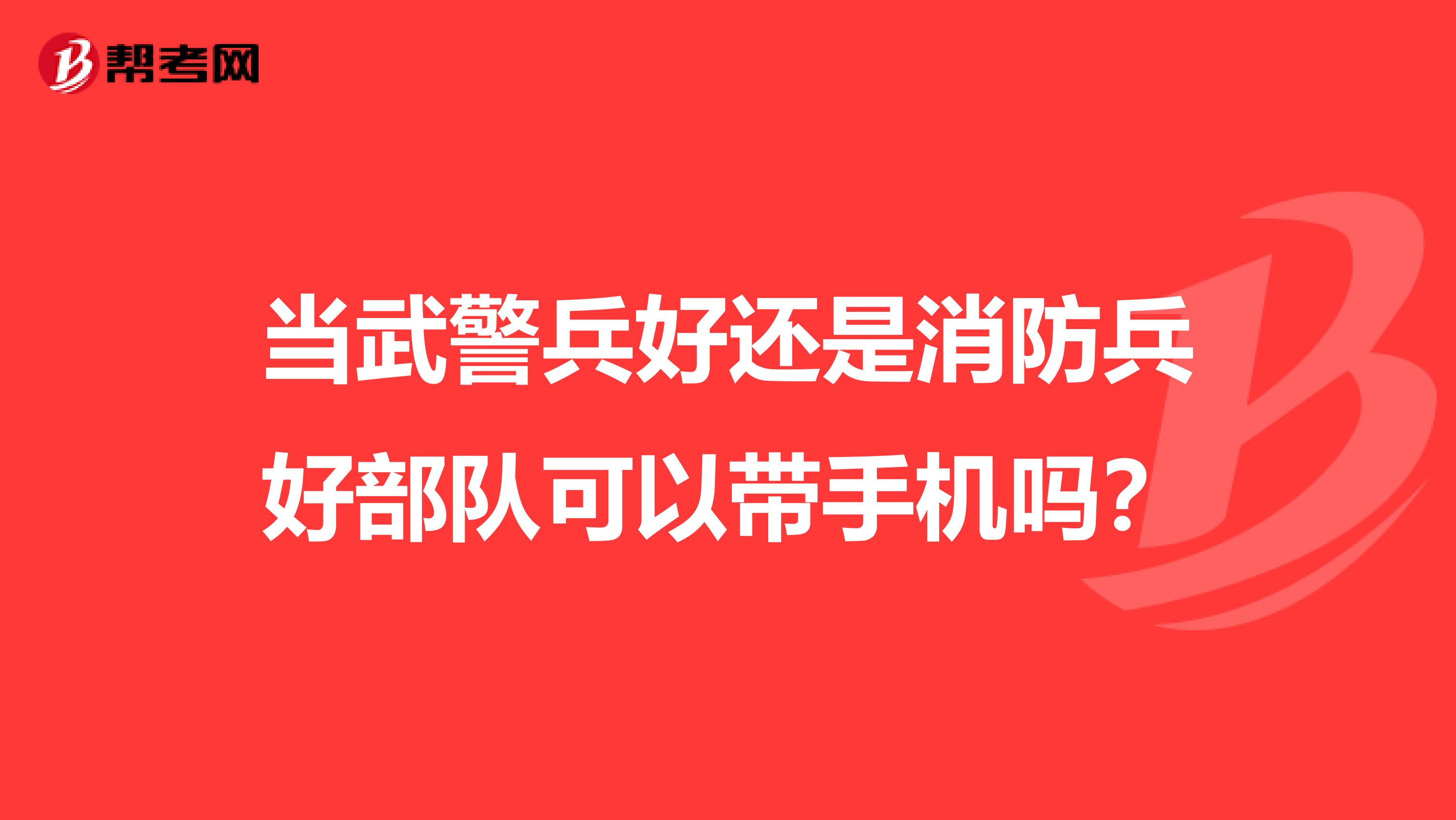 当武警兵好还是消防兵好部队可以带手机吗?