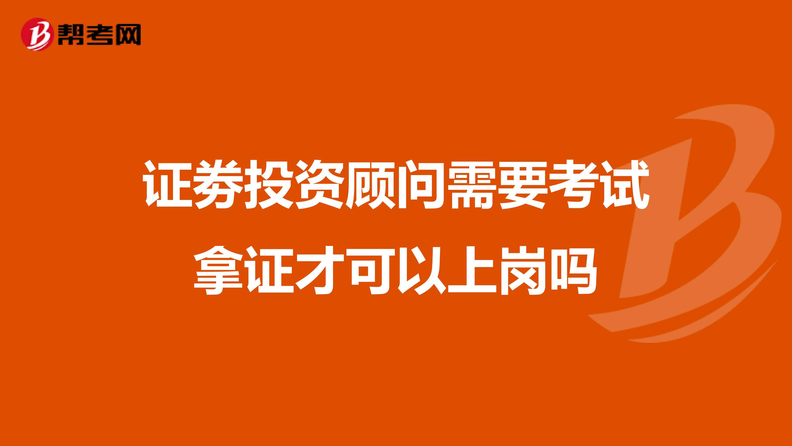 证劵投资顾问需要考试拿证才可以上岗吗
