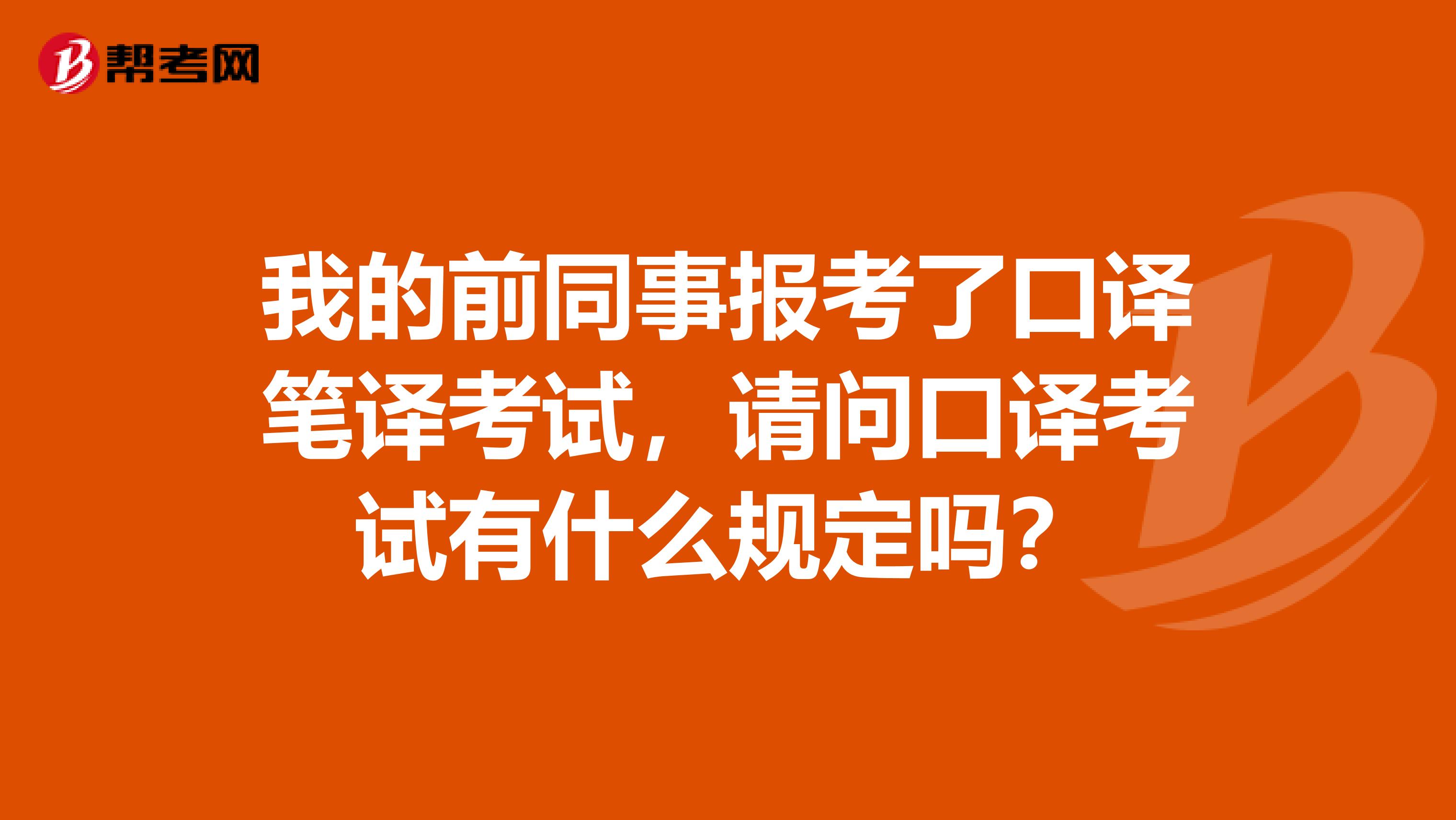 我的前同事报考了口译笔译考试,请问口译考试有什么规定吗?