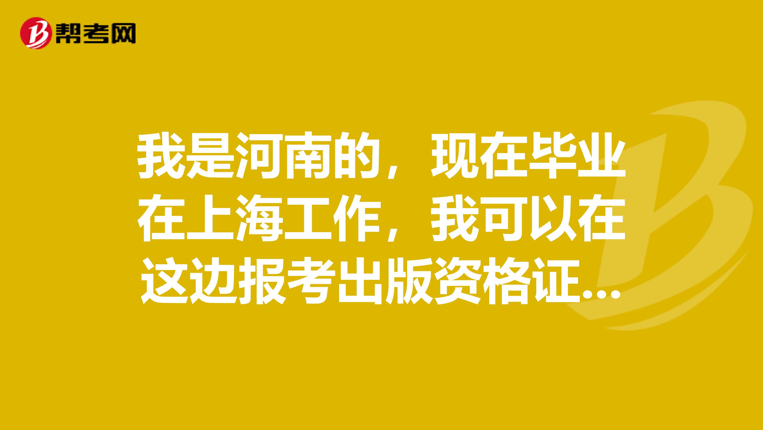 我是河南的,现在毕业在上海工作,我可以在这边报考出版资格证书吗?