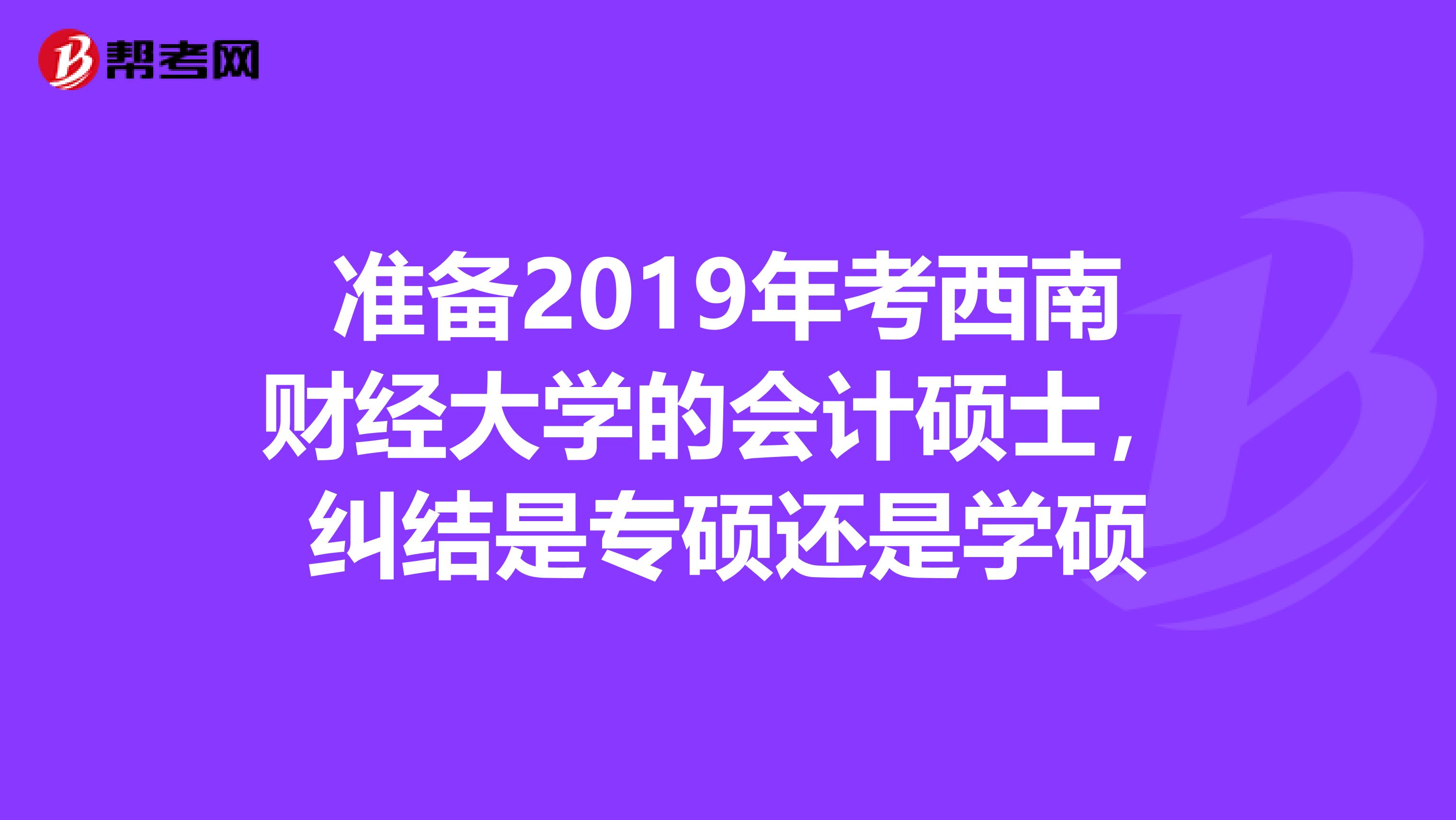 准备2019年考西南财经大学的会计硕士，纠结是专硕还是学硕