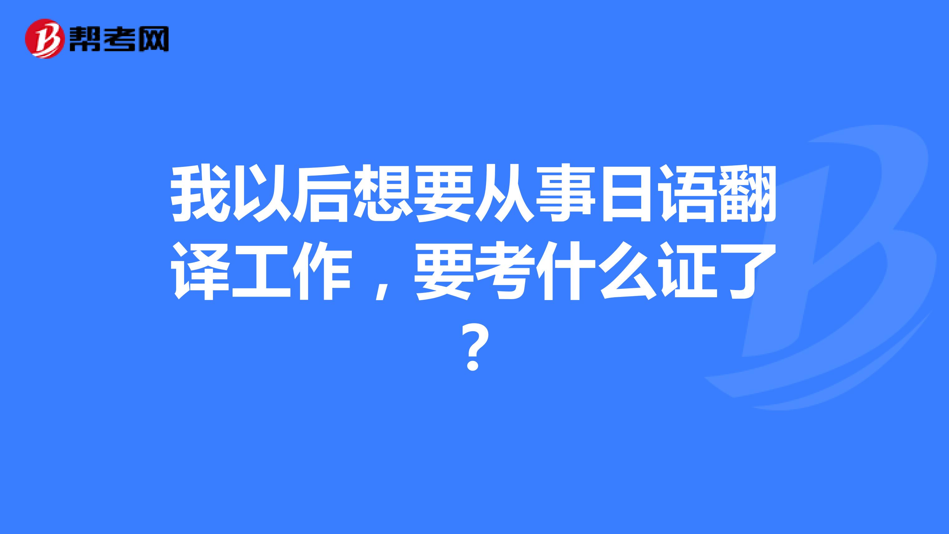 我以后想要从事日语翻译工作,要考什么证了?
