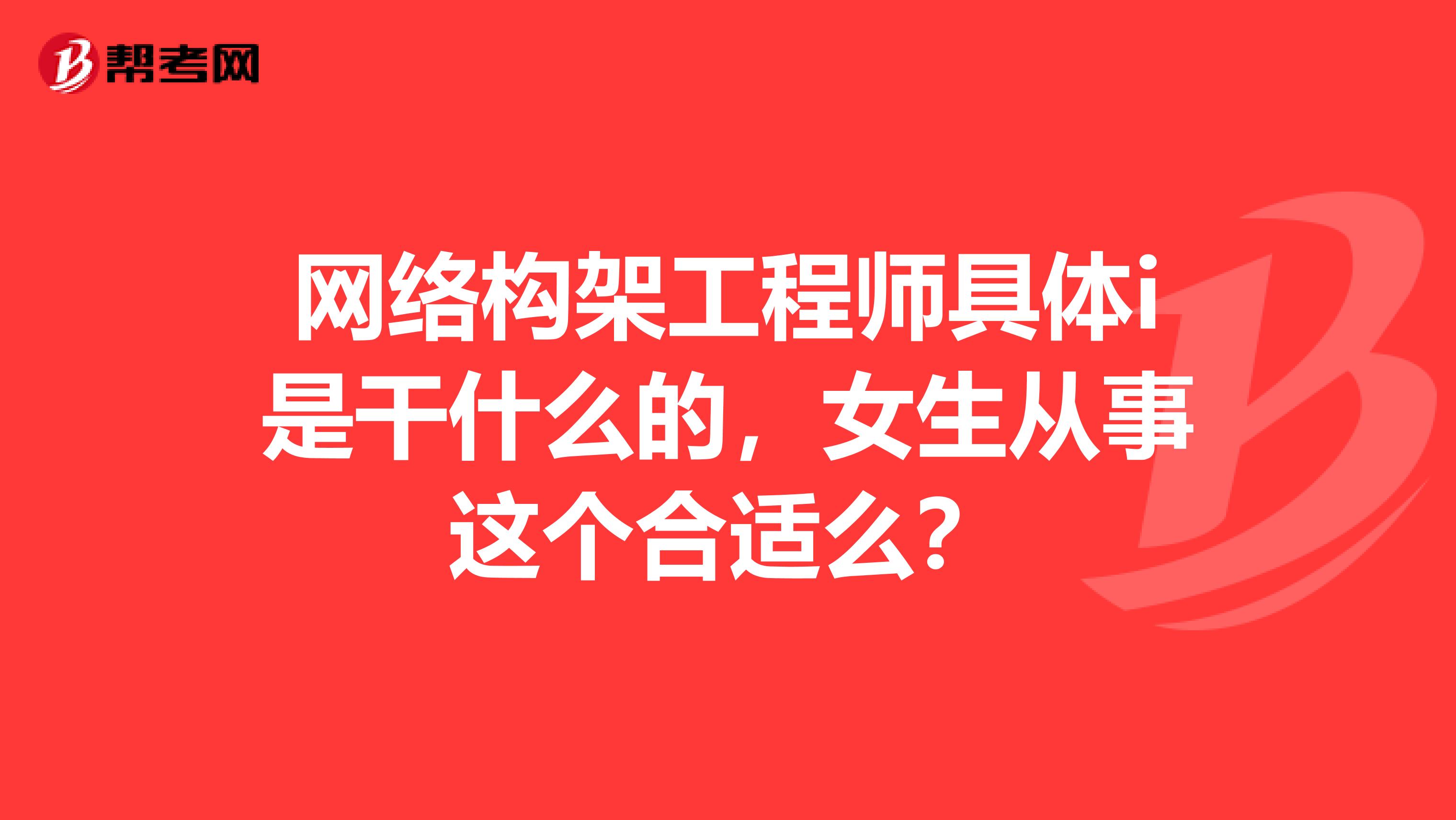 网络构架工程师具体i是干什么的,女生从事这个合适么?