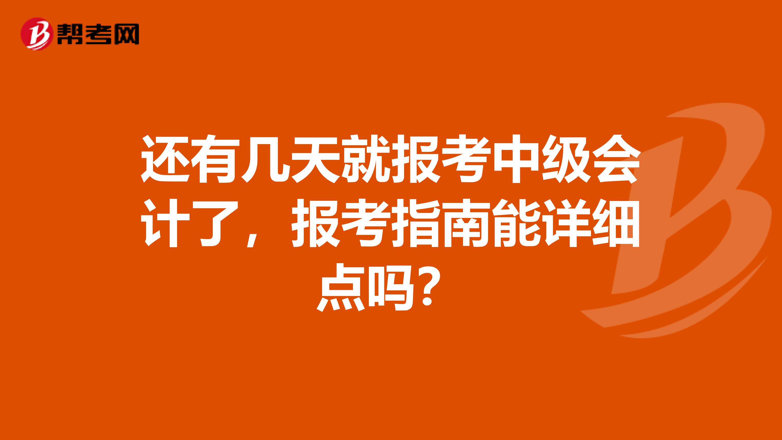 还有几天就报考中级会计了,报考指南能详细点吗?