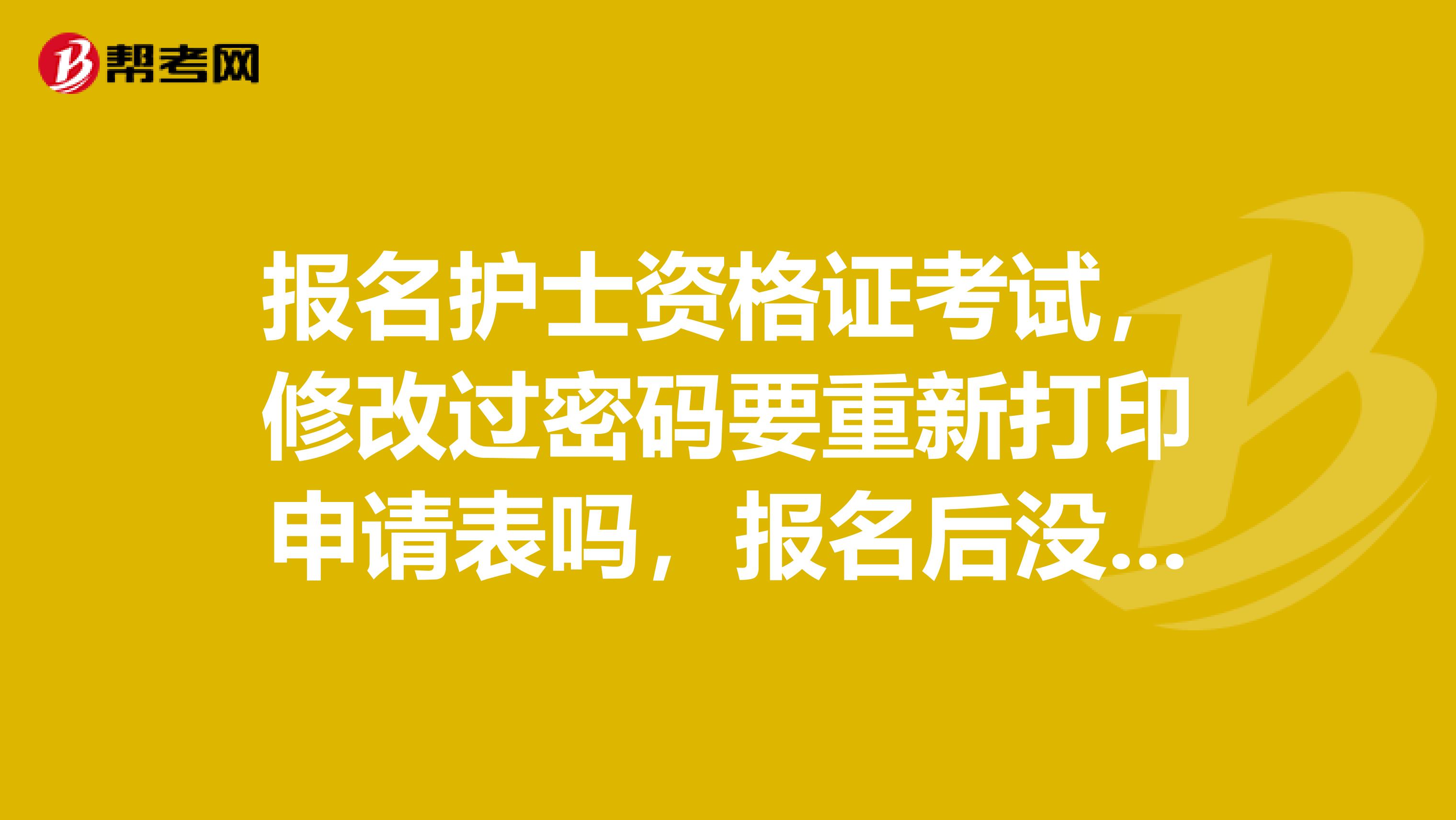 报名护士资格证考试,修改过密码要重新打印申请表吗,报名后没有收到人才网发的信息,怎么回事,能报上吗
