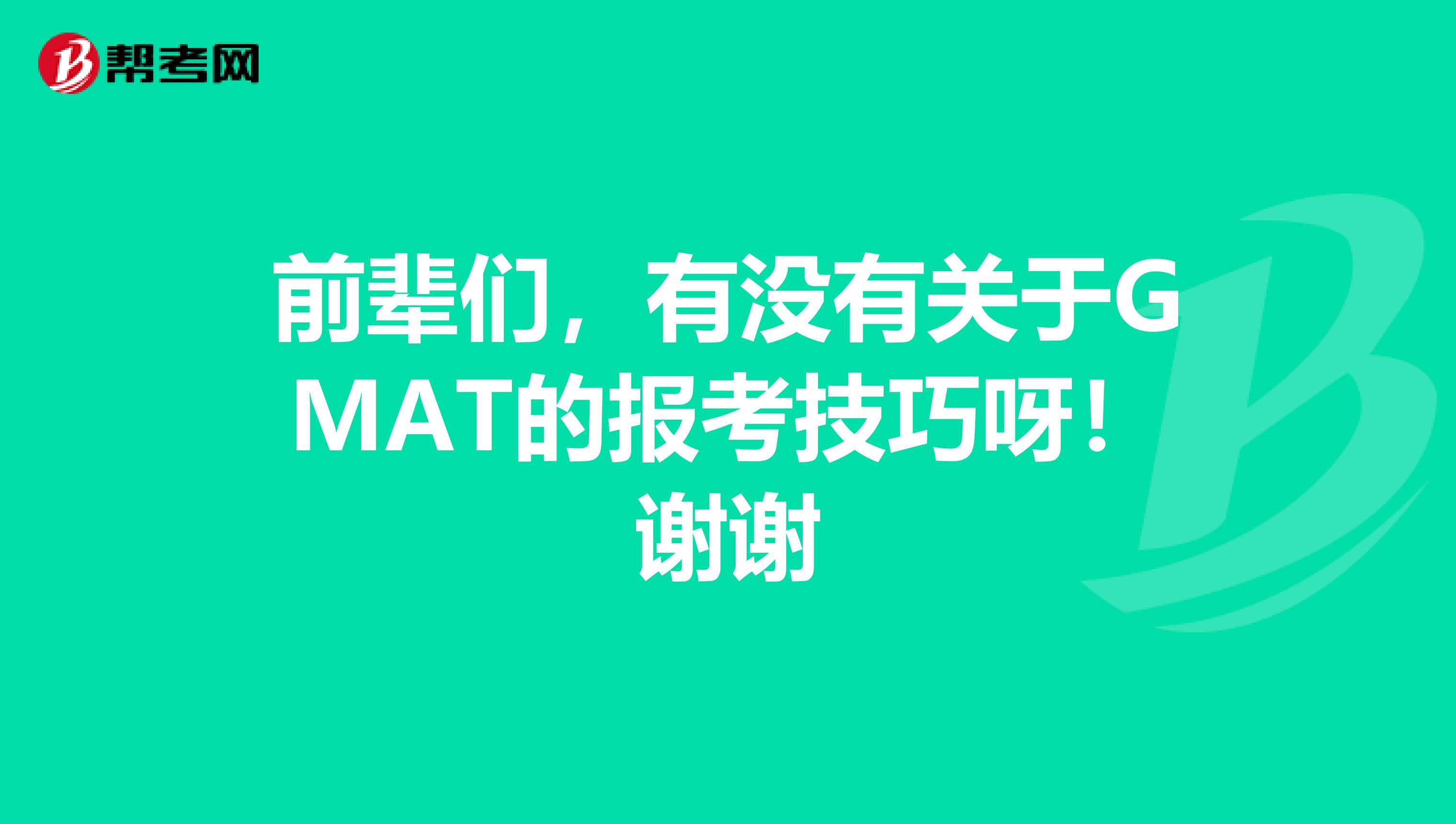 前辈们，有没有关于GMAT的报考技巧呀！谢谢