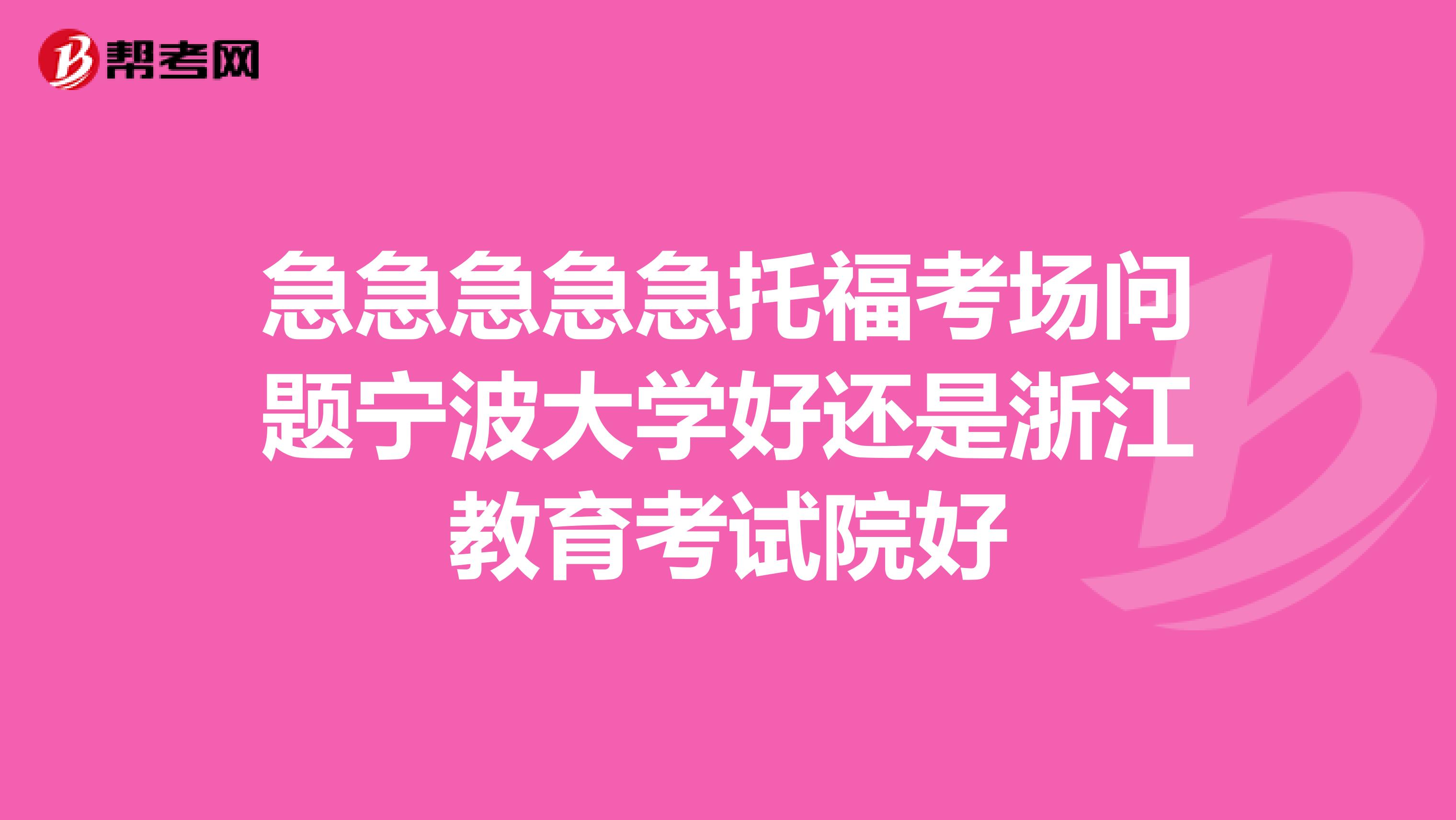 急急急急急托福考场问题宁波大学好还是浙江教育考试院好