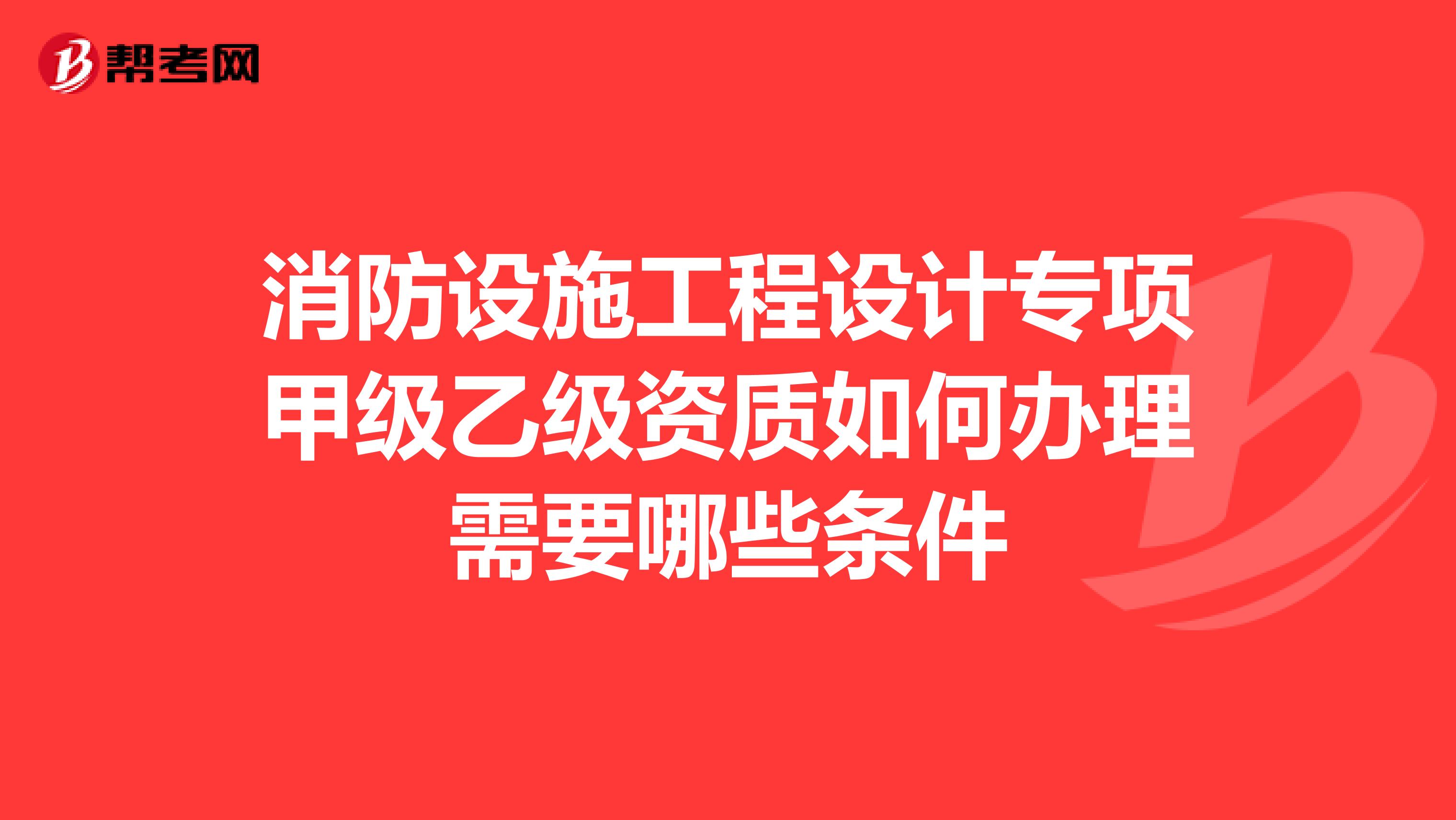 消防设施工程设计专项甲级乙级资质如何办理需要哪些条件
