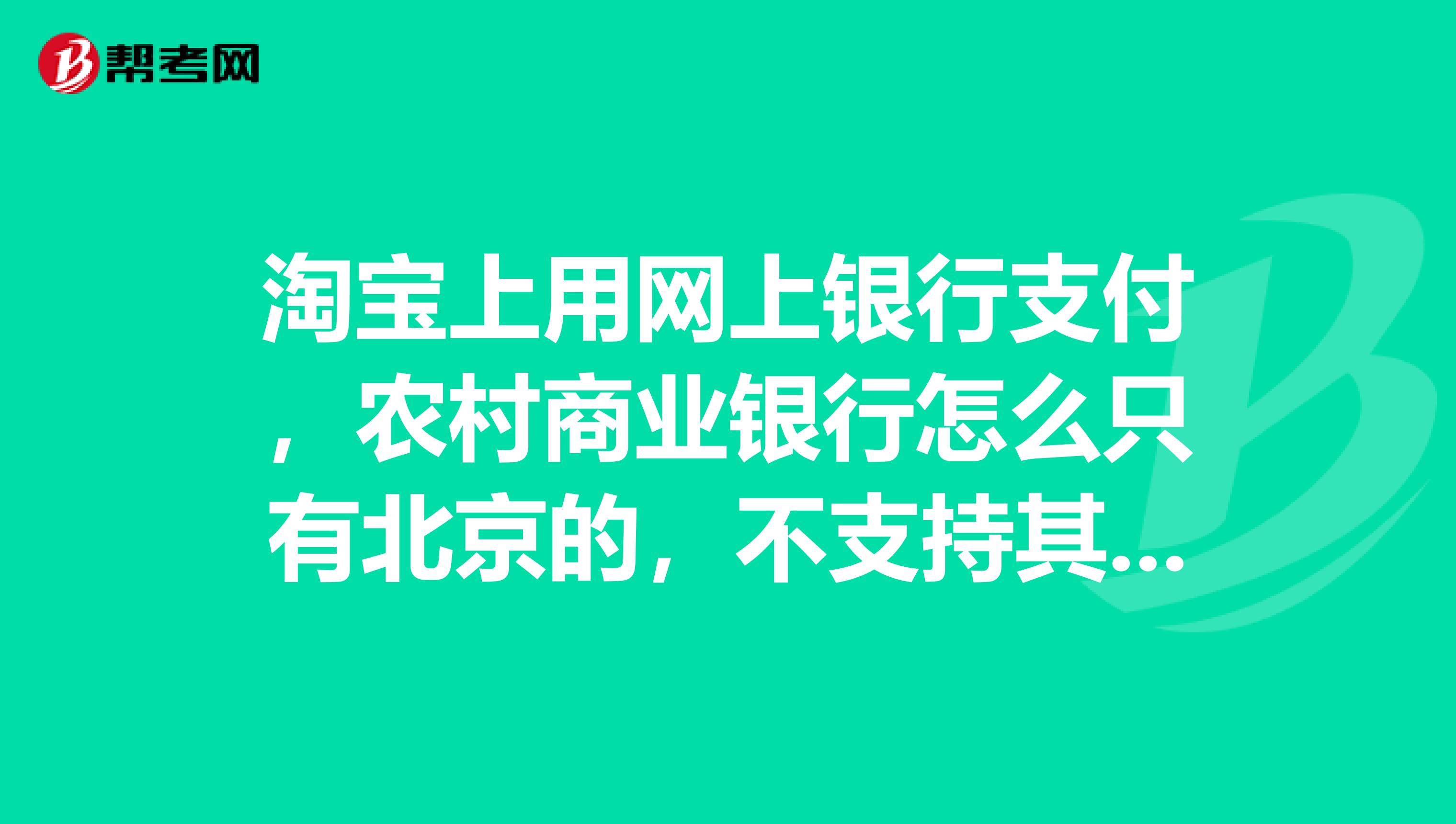 淘宝上用网上银行支付,农村商业银行怎么只有北京的,不支持其他地方的农村商业银行的吗