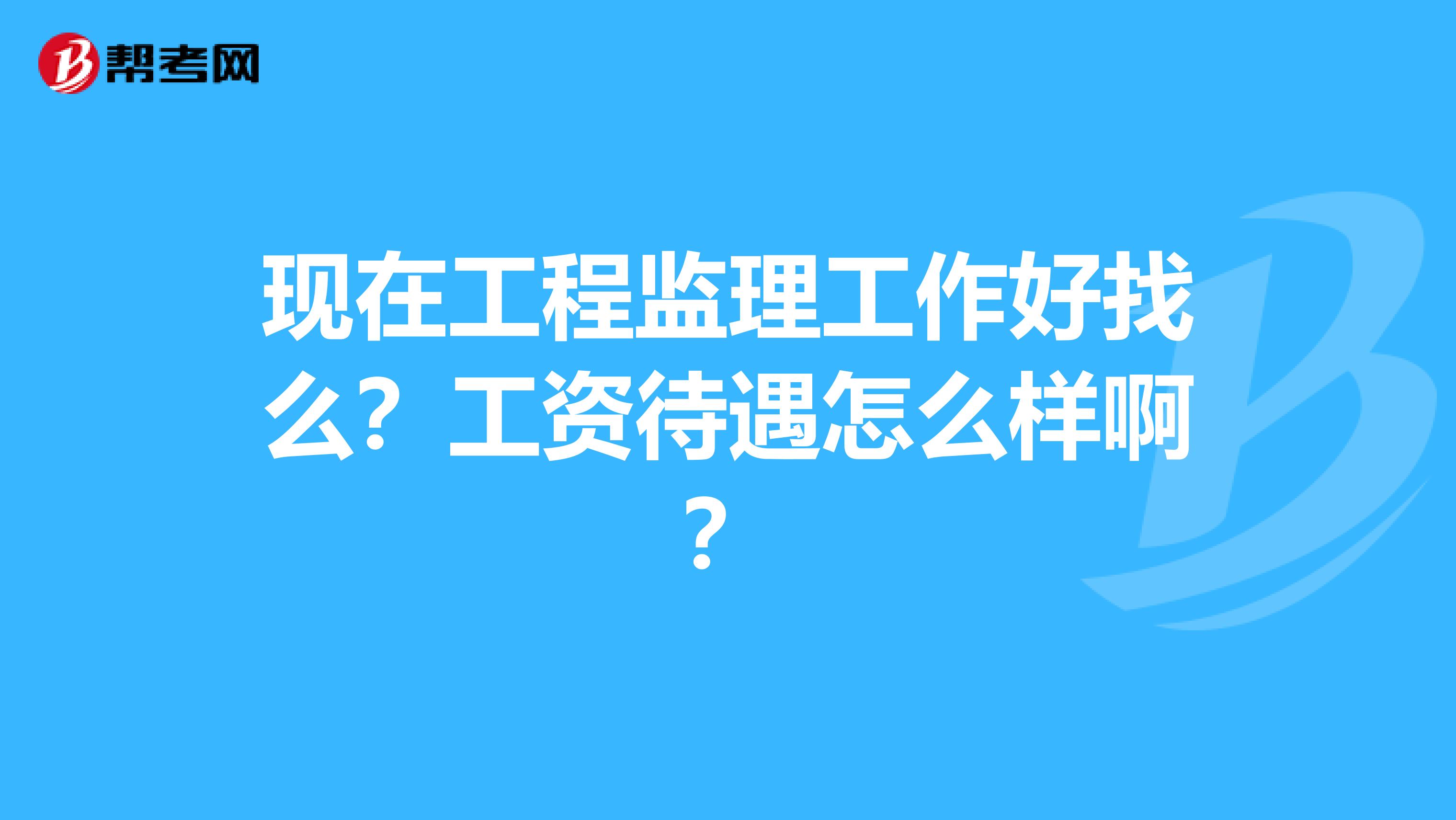 现在工程监理工作好找么？工资待遇怎么样啊？