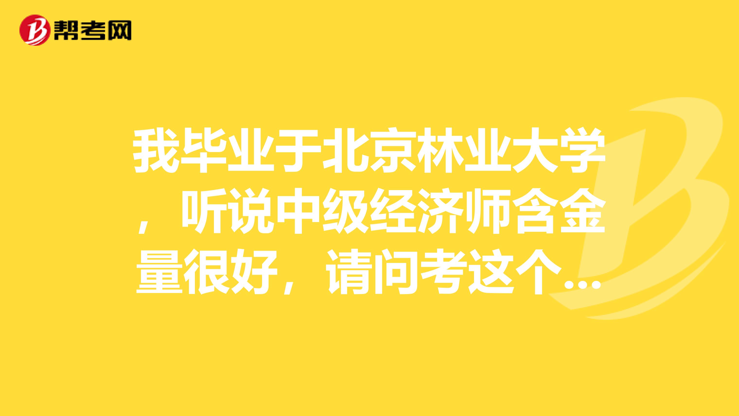 我畢業(yè)于北京林業(yè)大學(xué)，聽說中級經(jīng)濟(jì)師含金量很好，請問考這個有什么用??？
