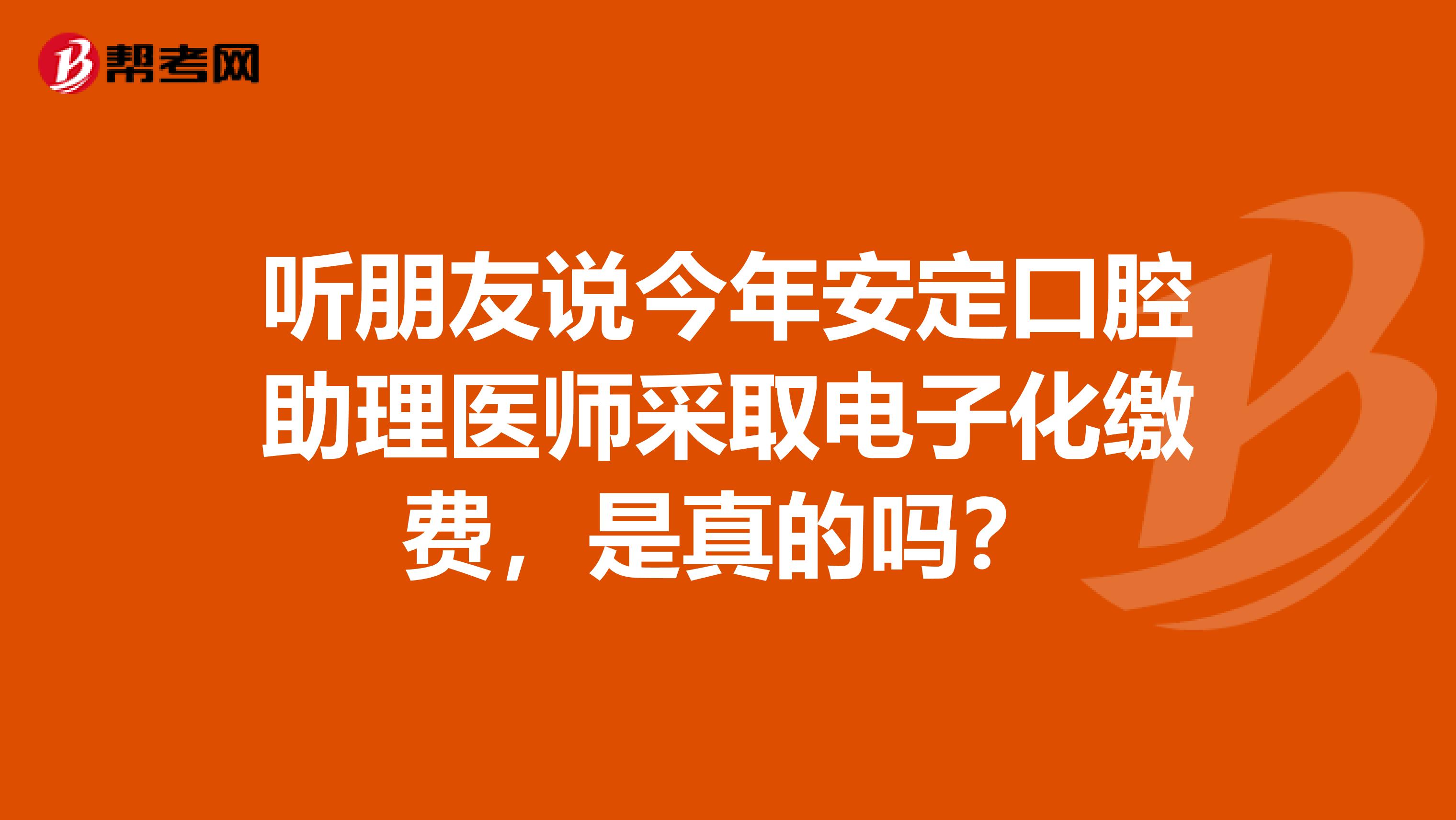 听朋友说今年安定口腔助理医师采取电子化缴费,是真的吗?