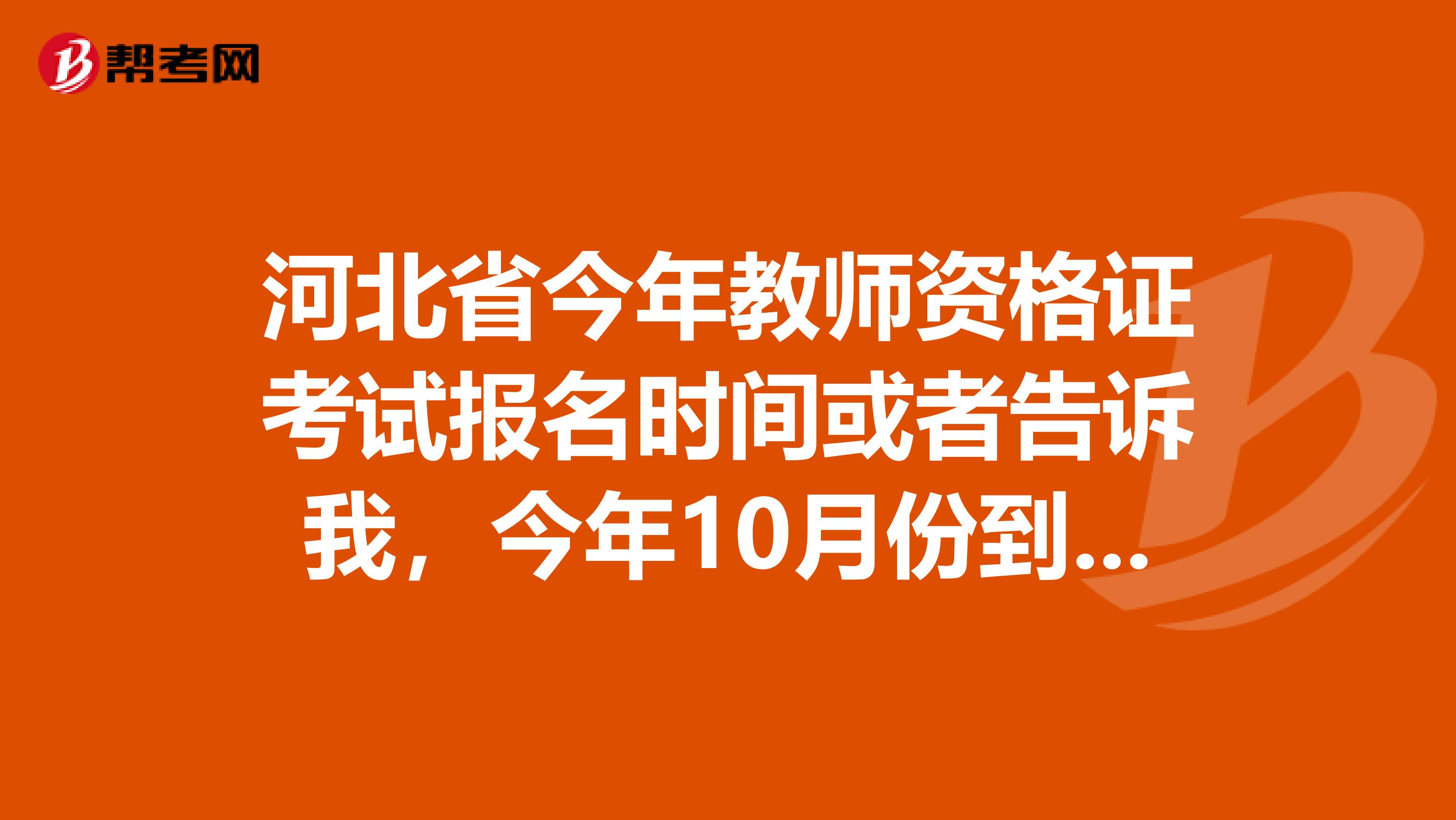 河北省今年教师资格证考试报名时间或者告诉我,今年10月份到底报没报名啊