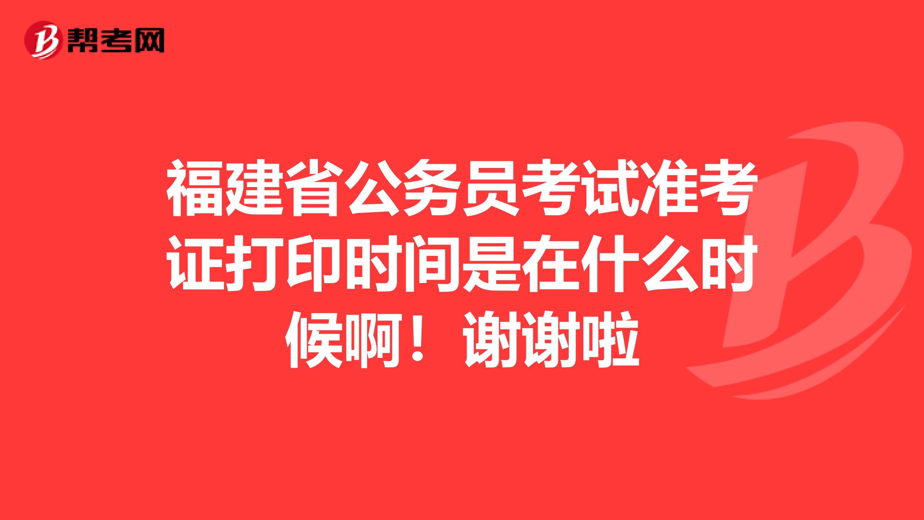 福建省公务员考试准考证打印时间是在什么时候啊！谢谢啦