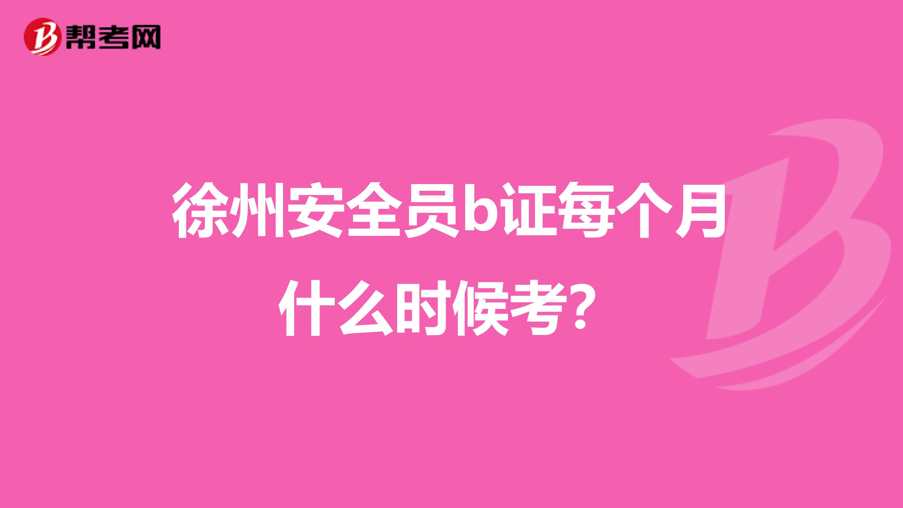 徐州安全员b证每个月什么时候考?
