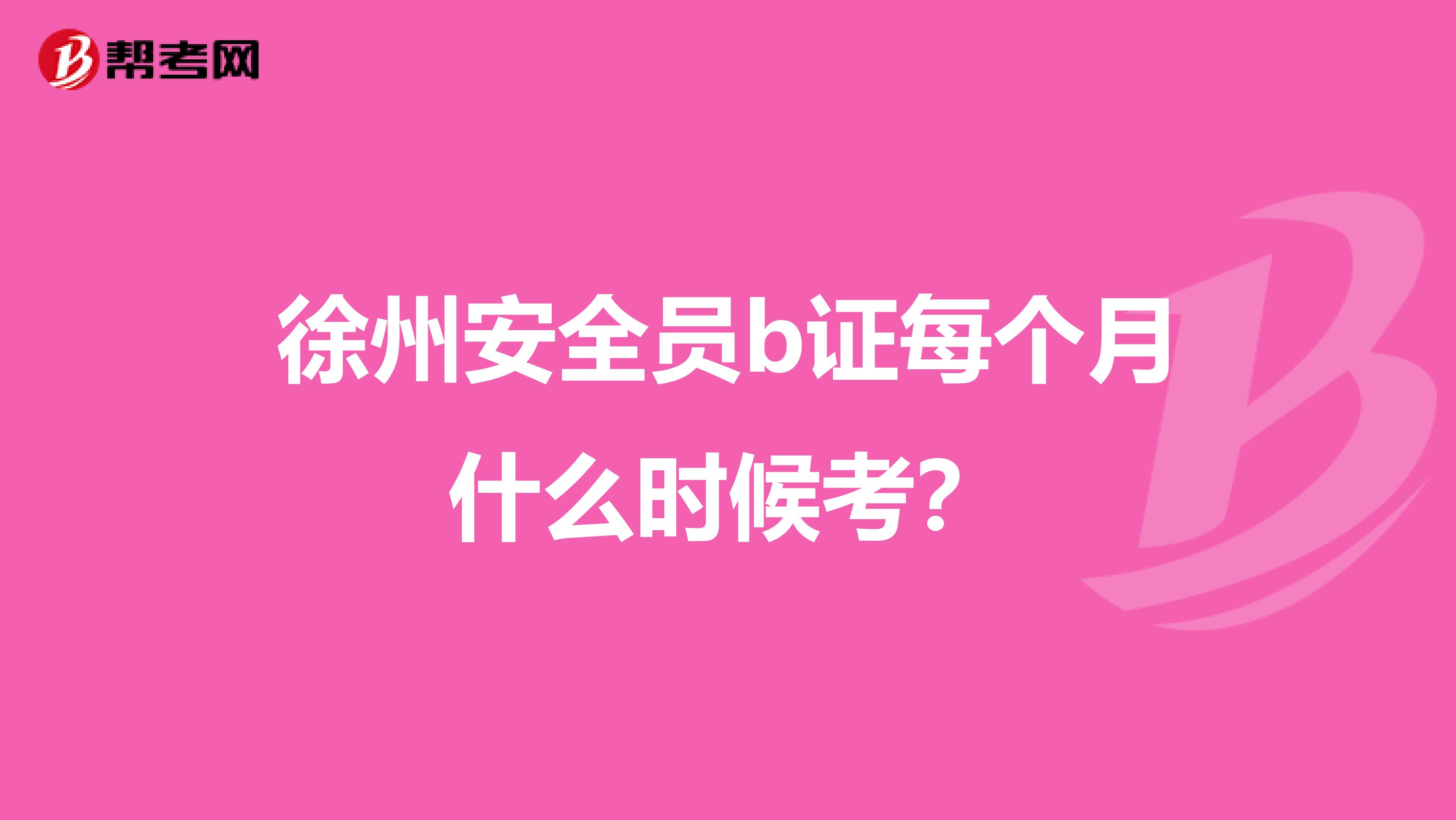 徐州安全员b证每个月什么时候考？