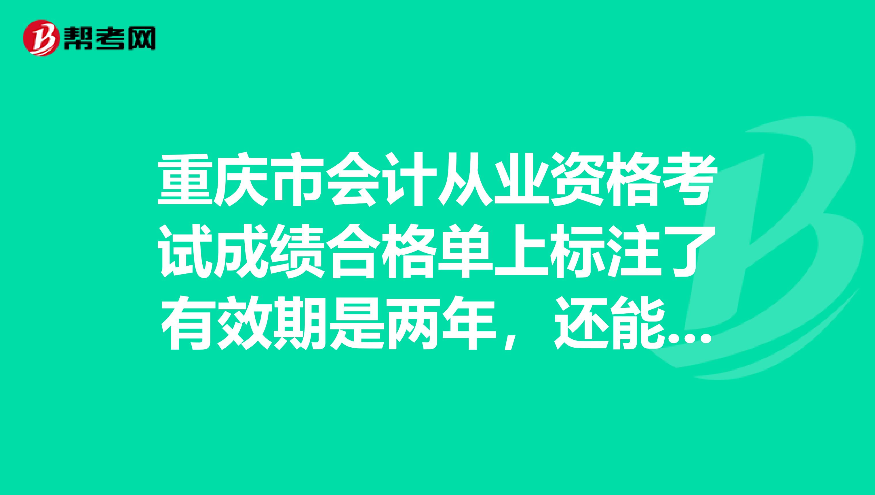 重庆市会计从业资格考试成绩合格单上标注了有效期是两年，还能使用吗？