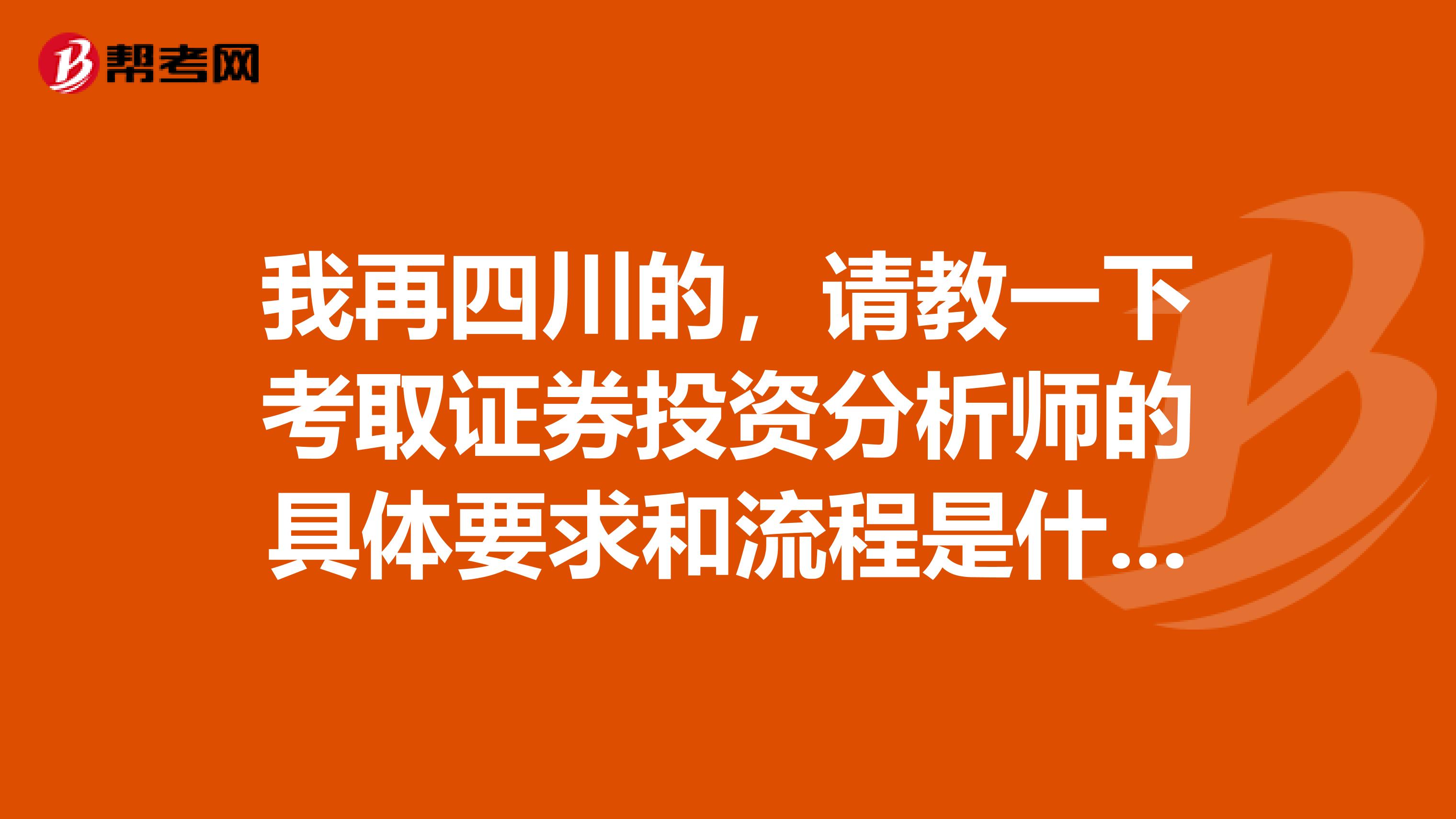 我再四川的，请教一下考取证券投资分析师的具体要求和流程是什么？