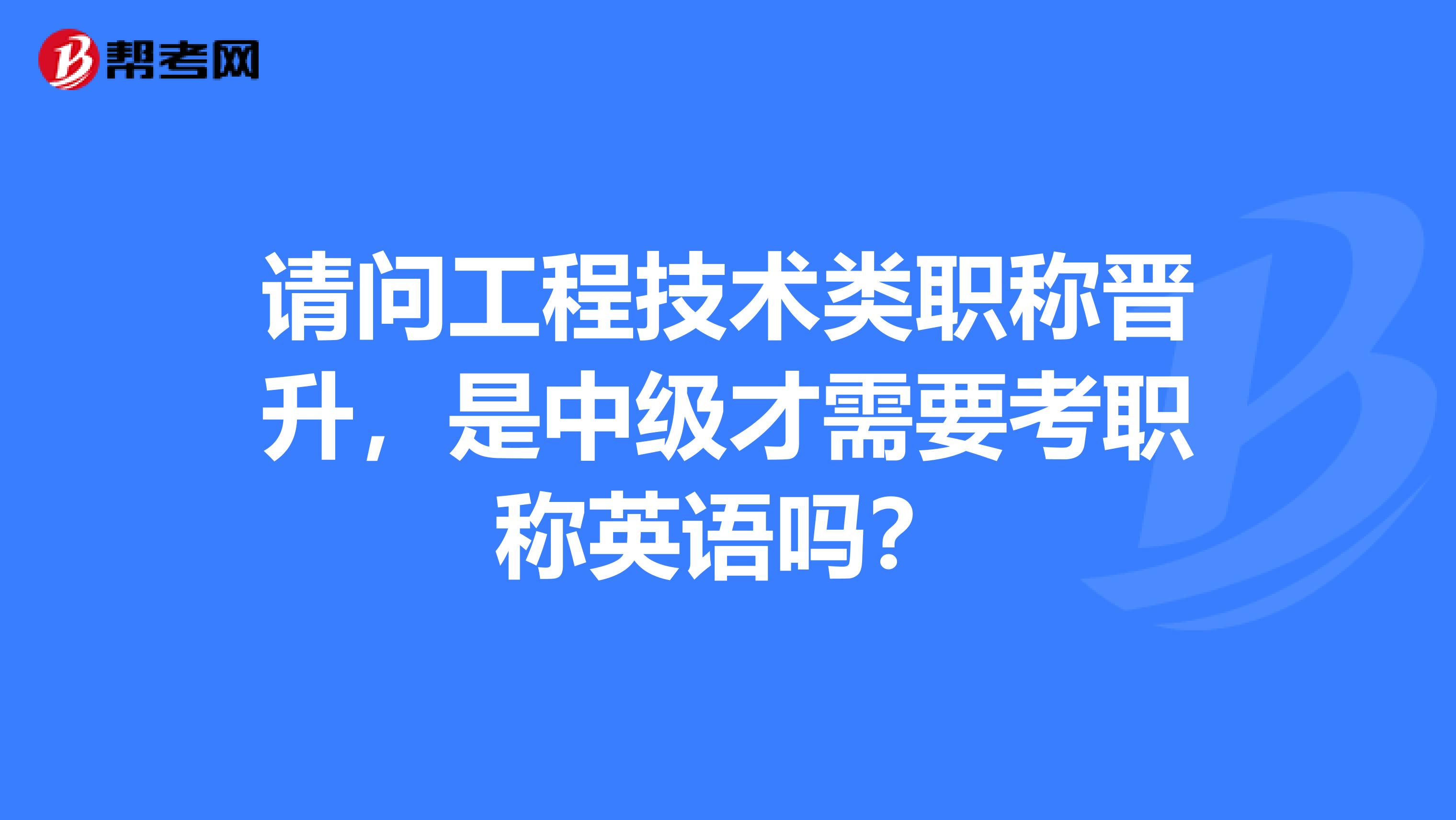 请问工程技术类职称晋升，是中级才需要考职称英语吗？