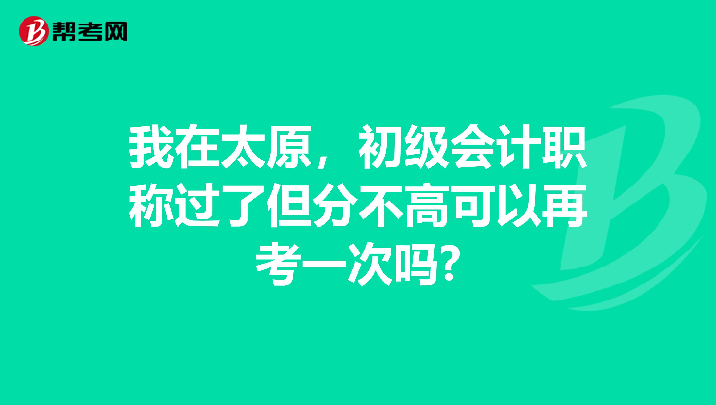 我在太原,初级会计职称过了但分不高可以再考一次吗?