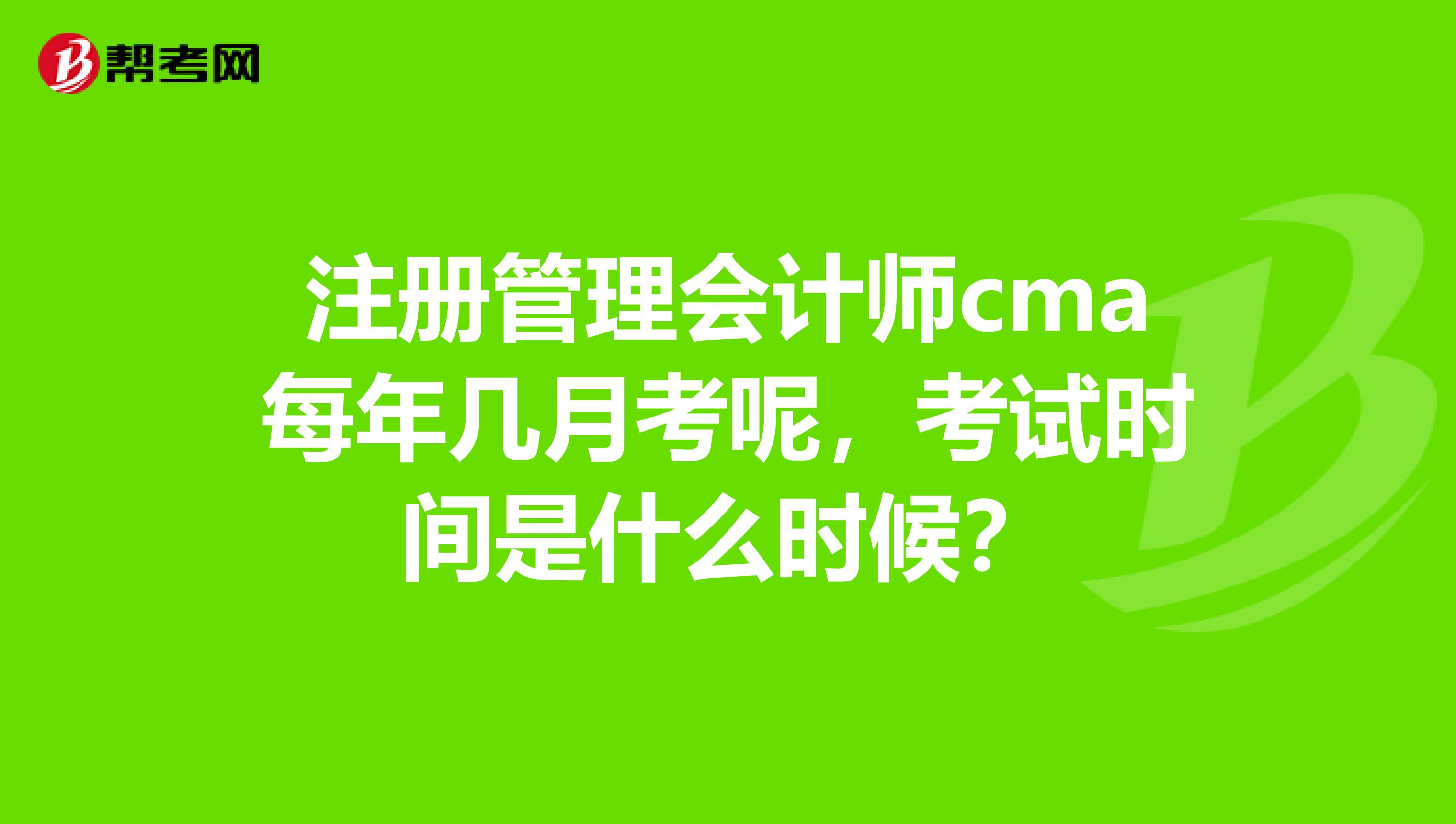 注冊管理會計師cma每年幾月考呢，考試時間是什么時候？