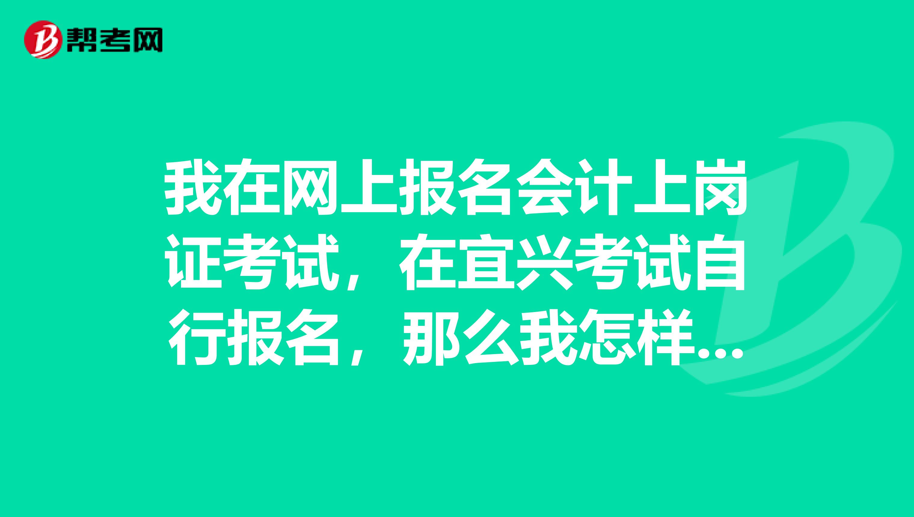 我在网上报名会计上岗证考试，在宜兴考试自行报名，那么我怎样可以拿到准考证