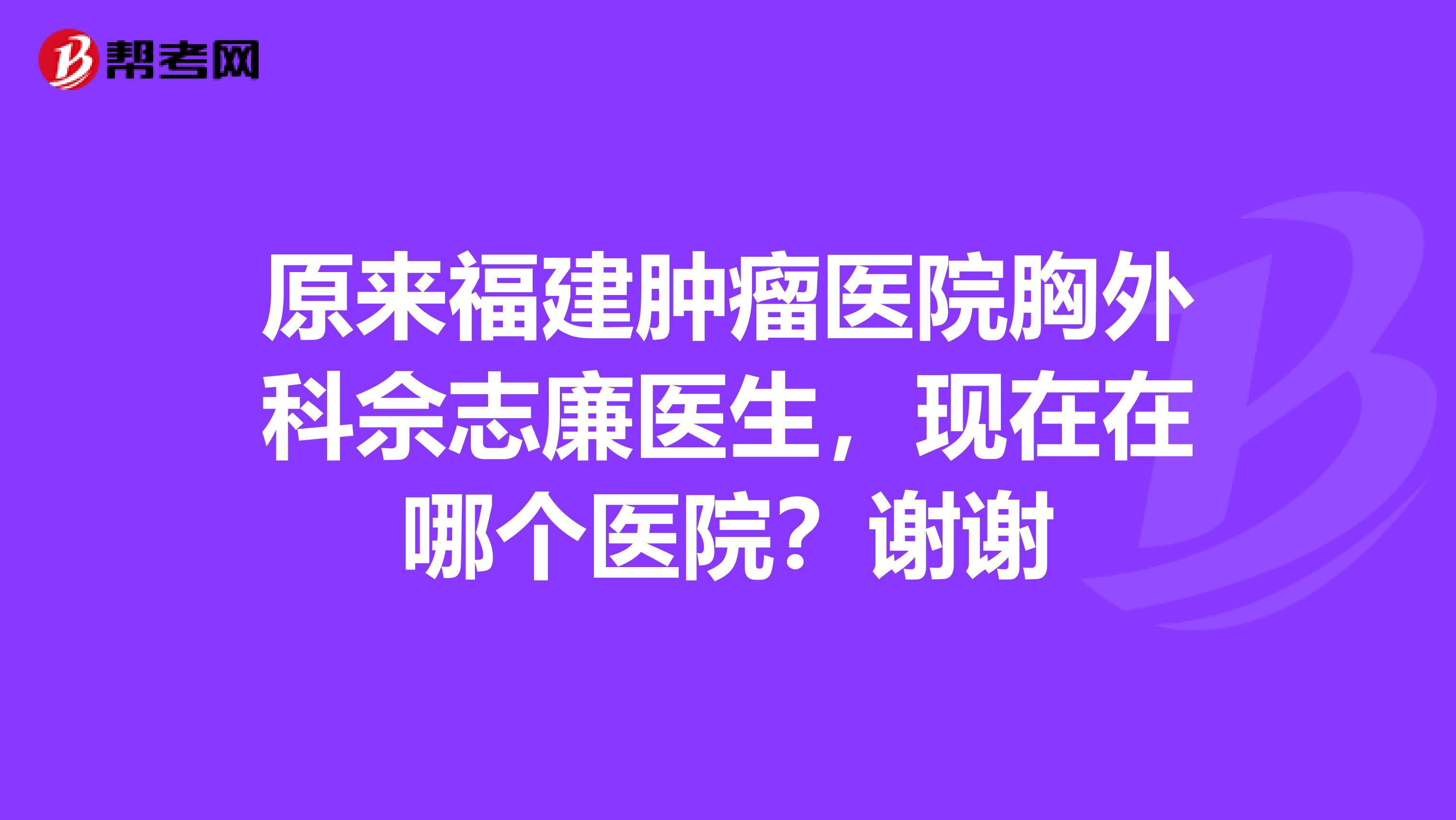 原来福建肿瘤医院胸外科佘志廉医生,现在在哪个医院?谢谢
