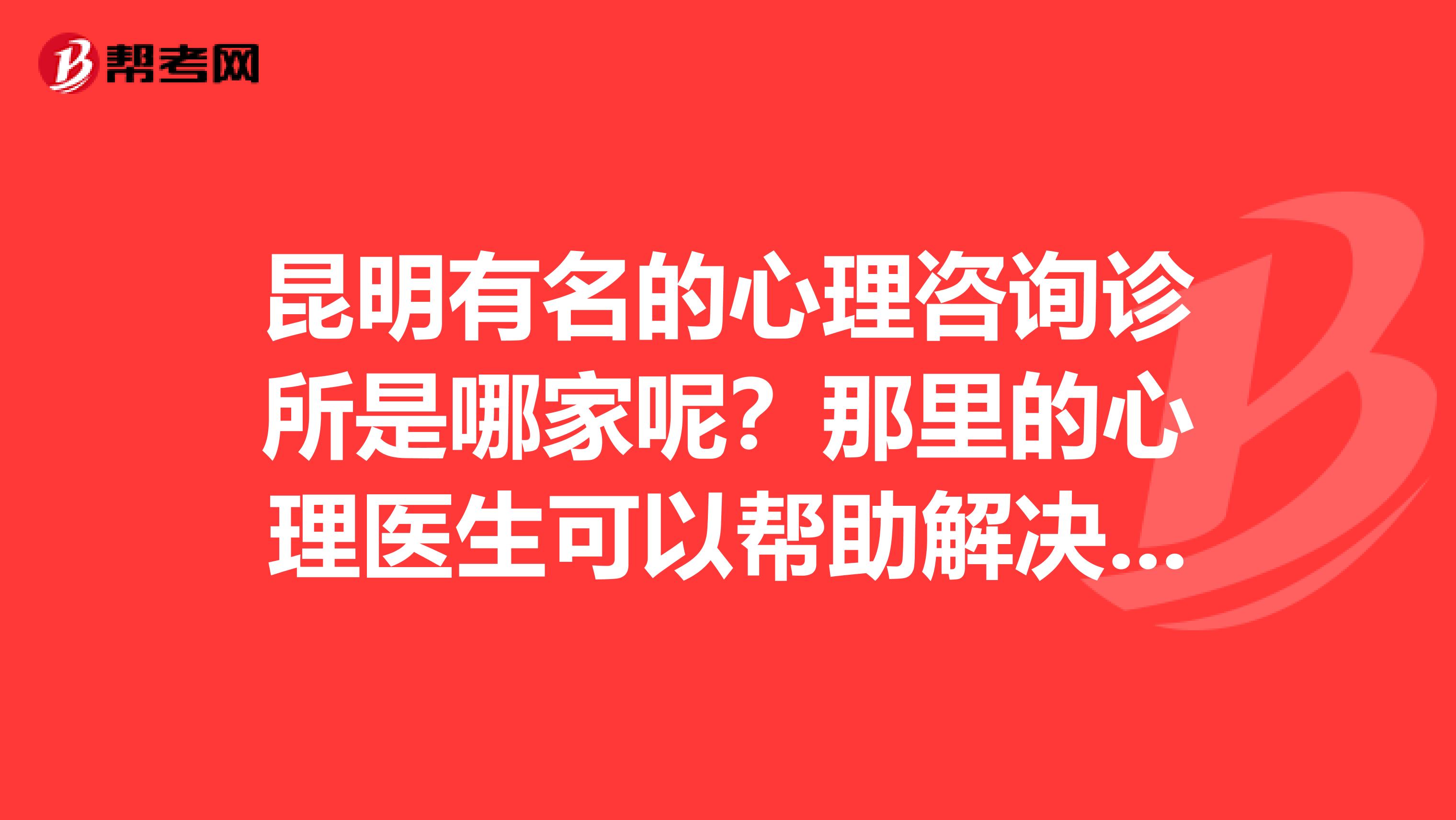 昆明有名的心理咨询诊所是哪家呢?那里的心理医生可以帮助解决心理问题么?