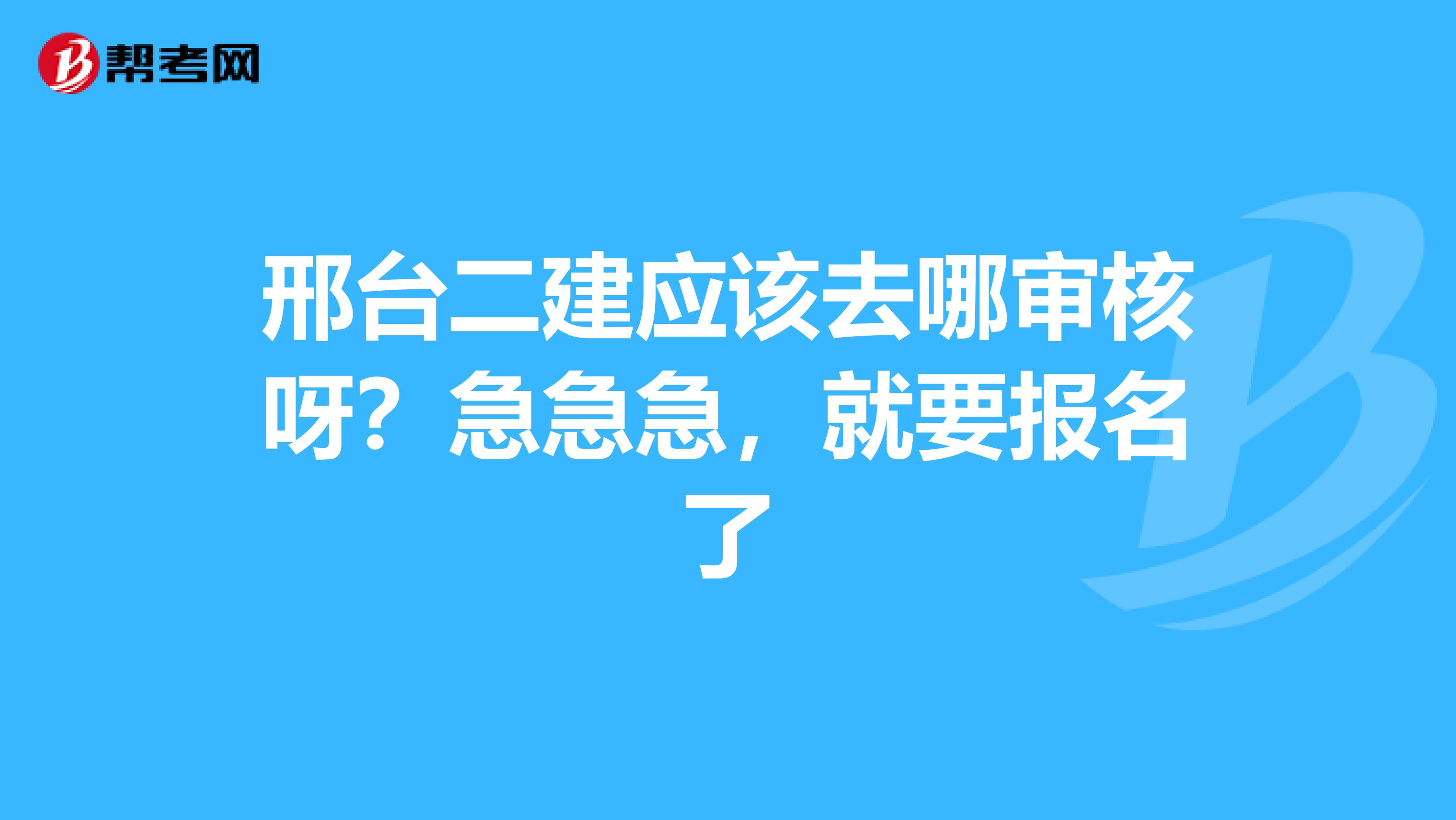 邢台二建应该去哪审核呀?急急急,就要报名了