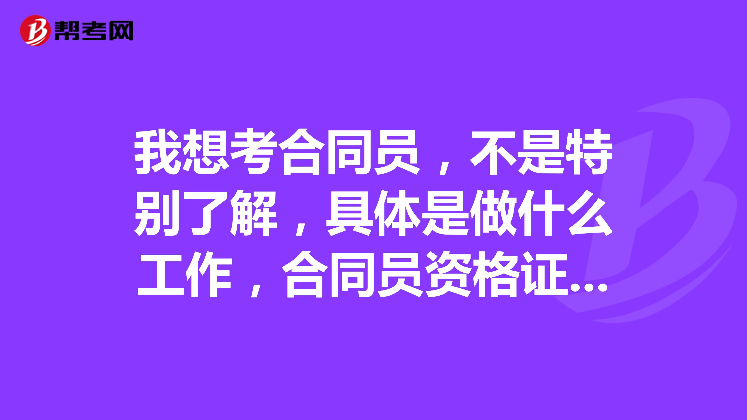 我想考合同员，不是特别了解，具体是做什么工作，合同员资格证是考试有什么要求