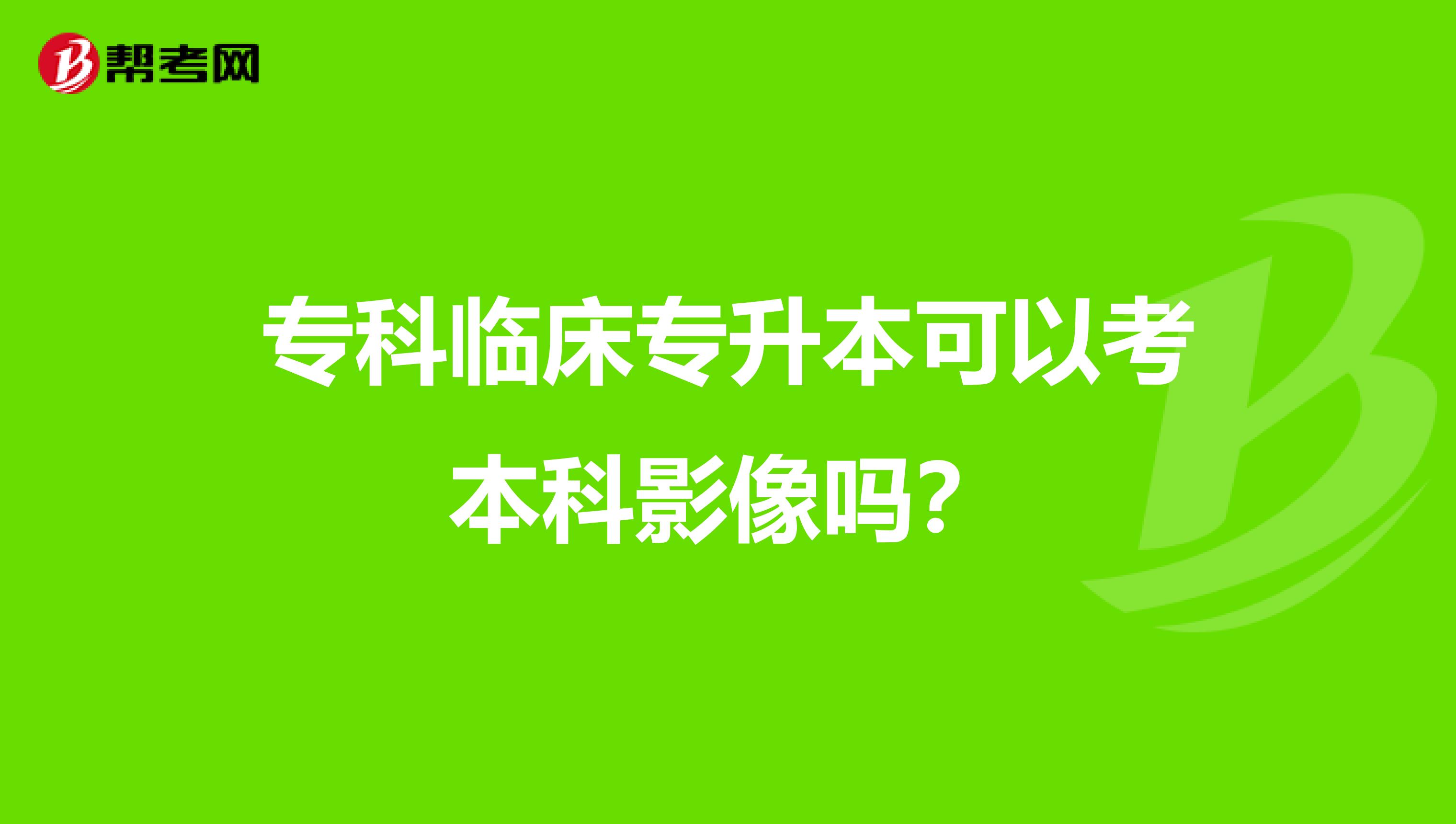 专科临床专升本可以考本科影像吗？